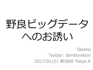 野良ビッグデータ
へのお誘い
Takano
Twitter: @mtknnktm
2017/01/21 第58回 Tokyo.R
1	
 