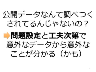 公開データなんて調べつく
されてるんじゃないの？
問題設定と⼯夫次第で
意外なデータから意外な
ことが分かる（かも）
4	
 