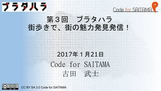 第３回 ブラタハラ
街歩きで、街の魅力発見発信！
Code for SAITAMA
古田 武士
CC BY SA 3.0 Code for SAITAMA
2017年１月21日
 