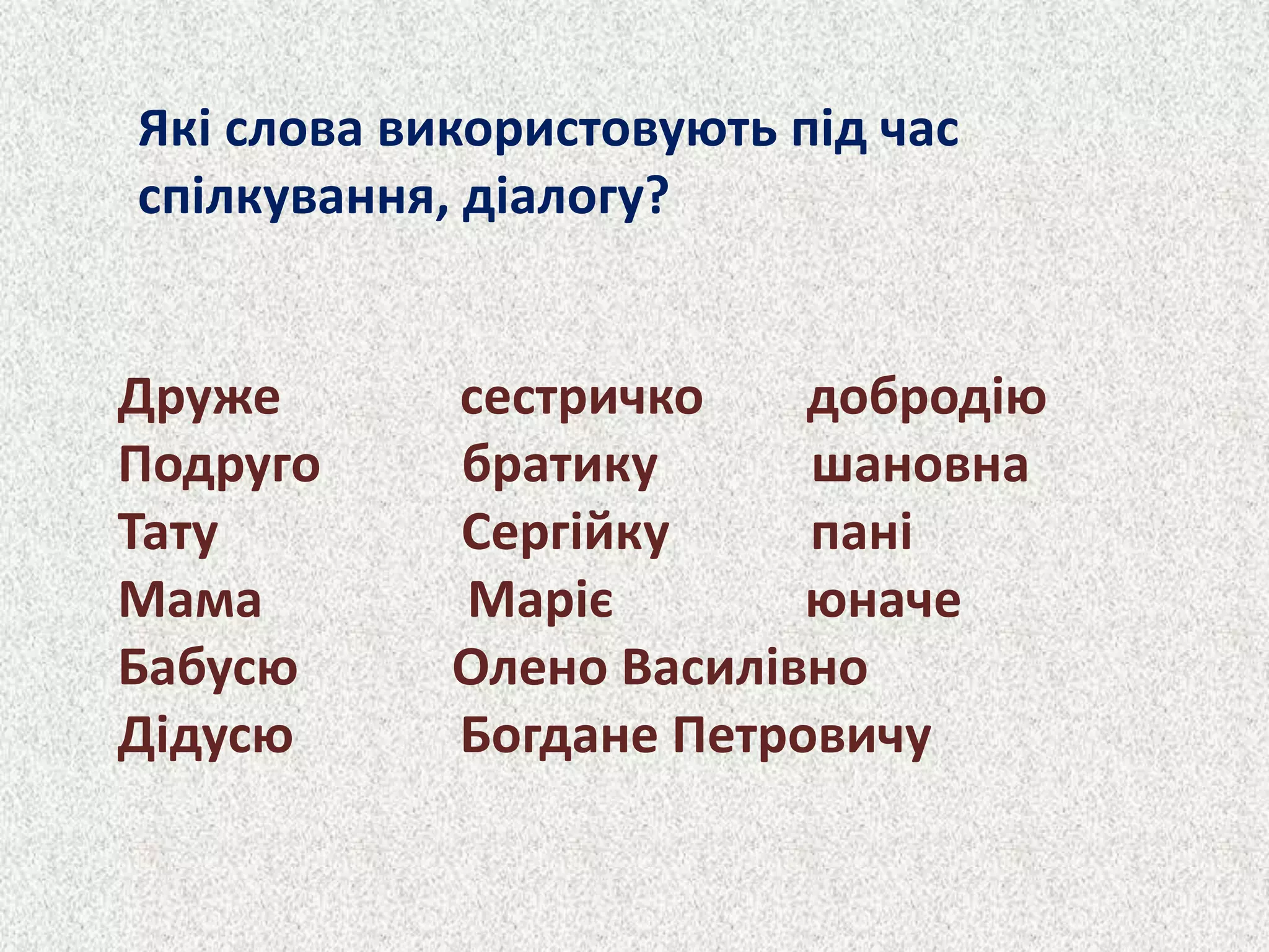 Які слова використовують під час
спілкування, діалогу?
Друже сестричко добродію
Подруго братику шановна
Тату Сергійку пані
Мама Маріє юначе
Бабусю Олено Василівно
Дідусю Богдане Петровичу
 