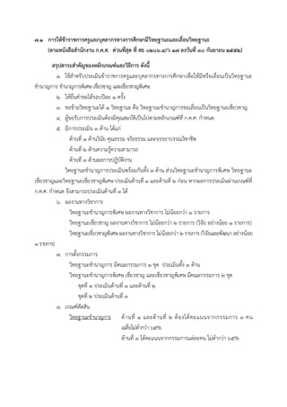 ๗.๑ การให้ข้าราชการครูและบุคลากรทางการศึกษามีวิทยฐานะและเลื่อนวิทยฐานะ
(ตามหนังสือสานักงาน ก.ค.ศ. ด่วนที่สุด ที่ ศธ ๐๒๐๖.๔/ว ๑๗ ลงวันที่ ๓๐ กันยายน ๒๕๕๒)
สรุปสาระสาคัญของหลักเกณฑ์และวิธีการ ดังนี้
๑. ใช้สำหรับประเมินข้ำรำชกำรครูและบุคลำกรทำงกำรศึกษำเพื่อให้มีหรือเลื่อนเป็นวิทยฐำนะ
ชำนำญกำร ชำนำญกำรพิเศษ เชี่ยวชำญ และเชี่ยวชำญพิเศษ
๒. ให้ยื่นคำขอได้รอบปีละ ๑ ครั้ง
๓. ขอข้ำมวิทยฐำนะได้ ๑ วิทยฐำนะ คือ วิทยฐำนะชำนำญกำรขอเลื่อนเป็นวิทยฐำนะเชี่ยวชำญ
๔. ผู้ขอรับกำรประเมินต้องมีคุณสมบัติเป็นไปตำมหลักเกณฑ์ที่ ก.ค.ศ. กำหนด
๕. มีกำรประเมิน ๓ ด้ำน ได้แก่
ด้ำนที่ ๑ ด้ำนวินัย คุณธรรม จริยธรรม และจรรยำบรรณวิชำชีพ
ด้ำนที่ ๒ ด้ำนควำมรู้ควำมสำมำรถ
ด้ำนที่ ๓ ด้ำนผลกำรปฏิบัติงำน
วิทยฐำนะชำนำญกำรประเมินพร้อมกันทั้ง 3 ด้ำน ส่วนวิทยฐำนะชำนำญกำรพิเศษ วิทยฐำนะ
เชี่ยวชำญและวิทยฐำนะเชี่ยวชำญพิเศษ ประเมินด้ำนที่ 1 และด้ำนที่ 2 ก่อน หำกผลกำรประเมินผ่ำนเกณฑ์ที่
ก.ค.ศ. กำหนด จึงสำมำรถประเมินด้ำนที่ 3 ได้
๖. ผลงำนทำงวิชำกำร
วิทยฐำนะชำนำญกำรพิเศษ ผลงำนทำงวิชำกำร ไม่น้อยกว่ำ ๑ รำยกำร
วิทยฐำนะเชี่ยวชำญ ผลงำนทำงวิชำกำร ไม่น้อยกว่ำ ๒ รำยกำร (วิจัย อย่ำงน้อย ๑ รำยกำร)
วิทยฐำนะเชี่ยวชำญพิเศษผลงำนทำงวิชำกำร ไม่น้อยกว่ำ ๒ รำยกำร (วิจัยและพัฒนำ อย่ำงน้อย
๑รำยกำร)
๗. กำรตั้งกรรมกำร
วิทยฐำนะชำนำญกำร มีคณะกรรมกำร ๑ ชุด ประเมินทั้ง ๓ ด้ำน
วิทยฐำนะชำนำญกำรพิเศษ เชี่ยวชำญ และเชี่ยวชำญพิเศษ มีคณะกรรมกำร ๒ ชุด
ชุดที่ ๑ ประเมินด้ำนที่ ๑ และด้ำนที่ ๒
ชุดที่ ๒ ประเมินด้ำนที่ ๓
๘. เกณฑ์ตัดสิน
วิทยฐำนะชำนำญกำร ด้ำนที่ ๑ และด้ำนที่ ๒ ต้องได้คะแนนจำกกรรมกำร ๓ คน
เฉลี่ยไม่ต่ำกว่ำ ๖๕%
ด้ำนที่ ๓ ได้คะแนนจำกกรรมกำรแต่ละคน ไม่ต่ำกว่ำ ๖๕%
 