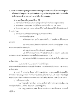 ๗.๓ กำรให้ข้ำรำชกำรครูและบุคลำกรทำงกำรศึกษำผู้มีผลงำนดีเด่นเป็นที่ประจักษ์มีวิทยฐำนะ
หรือเลื่อนเป็นวิทยฐำนะชำนำญกำรพิเศษและวิทยฐำนะเชี่ยวชำญ ทุกตำแหน่ง (ตำมหนังสือ
สำนักงำน ก.ค.ศ. ที่ ศธ ๐๒๐๖.๓/ว ๑๓ ลงวันที่ ๑ สิงหำคม ๒๕๕๖)
สรุปสำระสำคัญของหลักเกณฑ์และวิธีกำร ดังนี้
๑. หลักเกณฑ์และวิธีการนี้ประเมินเฉพาะวิทยฐานะชานาญการพิเศษและวิทยฐานะเชี่ยวชาญ
๒. การยื่นคาขอ ปี ๒๕๕๙ ก.ค.ศ. มีมติให้ยื่นคาขอ ระหว่างวันที่ ๑ - ๓๐ เม.ย. ๒๕๕๙
๓. ข้าราชการครูและบุคลากรทางการศึกษาที่ยื่นคาขอต้องมีคุณสมบัติเป็นไปตามหลักเกณฑ์
ที่ ก.ค.ศ. กาหนด
๔. การกลั่นกรองและคัดเลือกข้าราชการครูและบุคลากรทางการศึกษา
๔.๑ ระดับเขตพื้นที่การศึกษา
๑) ตั้งคณะกรรมการกลั่นกรองและคัดเลือก (จานวนพิจารณาได้ตามความ
เหมาะสม)
๒) พิจารณาคุณสมบัติ ด้านการดารงตาแหน่ง ภาระงาน ผลการปฏิบัติงาน ผลงาน
ดีเด่นฯ และข้อเสนอในการพัฒนางาน
๓) เสนอ อ.ก.ค.ศ.เขตพื้นที่การศึกษาพิจารณาคุณสมบัติ
๔) ผู้ได้รับการคัดเลือกให้ประกาศรายชื่อผู้มีคุณสมบัติ ผลงานดีเด่นฯ และข้อตกลง
ในการพัฒนางาน ทางเว็บไซต์ของสานักงานเขตพื้นที่การศึกษา เป็นเวลา ๑๕ วัน
๕) เสนอรายชื่อให้สานักงานคณะกรรมการการศึกษาขั้นพื้นฐานพิจารณา
ดาเนินการต่อไป
๔.๒ ระดับสานักงานคณะกรรมการการศึกษาขั้นพื้นฐาน
ดาเนินการตามขั้นตอนเช่นเดียวกับระดับเขตพื้นที่การศึกษา และเสนอรายชื่อให้สานักงาน ก.ค.ศ. พิจารณา
ดาเนินการต่อไป
๕. ก.ค.ศ. ตั้ง อ.ก.ค.ศ.วิสามัญเฉพาะกิจพิจารณากลั่นกรอง ตรวจสอบและวินิจฉัยคุณสมบัติฯ
หากข้าราชการครูและบุคลากรทางการศึกษารายใดมีคุณสมบัติ สานักงาน ก.ค.ศ. จะประกาศรายชื่อผู้มี
คุณสมบัติ ผลงานดีเด่นฯ และข้อตกลงในการพัฒนางาน ทางเว็บไซต์ของสานักงาน ก.ค.ศ. เป็นเวลา ๑๕ วัน
๖. การตั้งกรรมการประเมิน
๖.๑ วิทยฐานะชานาญการพิเศษ อ.ก.ค.ศ.เขตพื้นที่การศึกษา ตั้งกรรมการประเมิน ๓ คน
จากบัญชีรายชื่อที่ ก.ค.ศ. กาหนด เพื่อประเมิน ณ สถานที่ปฏิบัติงาน
๖.๒ วิทยฐานะเชี่ยวชาญ ก.ค.ศ. ตั้งกรรมการประเมิน ๓ คน เพื่อประเมิน ณ สถานที่
ปฏิบัติงาน
 