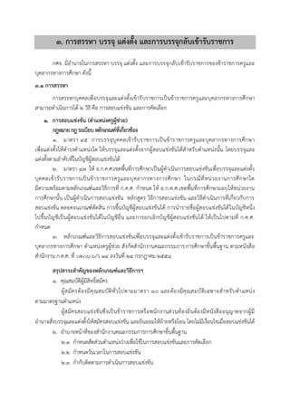 ๓. กำรสรรหำ บรรจุ แต่งตั้ง และกำรบรรจุกลับเข้ำรับรำชกำร
กศจ. มีอำนำจในกำรสรรหำ บรรจุ แต่งตั้ง และกำรบรรจุกลับเข้ำรับรำชกำรของข้ำรำชกำรครูและ
บุคลำกรทำงกำรศึกษำ ดังนี้
3.1 การสรรหา
กำรสรรหำบุคคลเพื่อบรรจุและแต่งตั้งเข้ำรับรำชกำรเป็นข้ำรำชกำรครูและบุคลำกรทำงกำรศึกษำ
สำมำรถดำเนินกำรได้ ๒ วิธี คือ กำรสอบแข่งขัน และกำรคัดเลือก
1. การสอบแข่งขัน (ตาแหน่งครูผู้ช่วย)
กฎหมาย กฎระเบียบหลักเกณฑ์ที่เกี่ยวข้อง
1. มำตรำ ๔๕ กำรบรรจุบุคคลเข้ำรับรำชกำรเป็นข้ำรำชกำรครูและบุคลำกรทำงกำรศึกษำ
เพื่อแต่งตั้งให้ดำรงตำแหน่งใด ให้บรรจุและแต่งตั้งจำกผู้สอบแข่งขันได้สำหรับตำแหน่งนั้น โดยบรรจุและ
แต่งตั้งตำมลำดับที่ในบัญชีผู้สอบแข่งขันได้
2. มำตรำ ๔๗ ให้ อ.ก.ค.ศ.เขตพื้นที่กำรศึกษำเป็นผู้ดำเนินกำรสอบแข่งขันเพื่อบรรจุและแต่งตั้ง
บุคคลเข้ำรับรำชกำรเป็นข้ำรำชกำรครูและบุคลำกรทำงกำรศึกษำ ในกรณีที่หน่วยงำนกำรศึกษำใด
มีควำมพร้อมตำมหลักเกณฑ์และวิธีกำรที่ ก.ค.ศ. กำหนด ให้ อ.ก.ค.ศ.เขตพื้นที่กำรศึกษำมอบให้หน่วยงำน
กำรศึกษำนั้น เป็นผู้ดำเนินกำรสอบแข่งขัน หลักสูตร วิธีกำรสอบแข่งขัน และวิธีดำเนินกำรที่เกี่ยวกับกำร
สอบแข่งขัน ตลอดจนเกณฑ์ตัดสิน กำรขึ้นบัญชีผู้สอบแข่งขันได้ กำรนำรำยชื่อผู้สอบแข่งขันได้ในบัญชีหนึ่ง
ไปขึ้นบัญชีเป็นผู้สอบแข่งขันได้ในบัญชีอื่น และกำรยกเลิกบัญชีผู้สอบแข่งขันได้ ให้เป็นไปตำมที่ ก.ค.ศ.
กำหนด
3. หลักเกณฑ์และวิธีกำรสอบแข่งขันเพื่อบรรจุและแต่งตั้งเข้ำรับรำชกำรเป็นข้ำรำชกำรครูและ
บุคลำกรทำงกำรศึกษำ ตำแหน่งครูผู้ช่วย สังกัดสำนักงำนคณะกรรมกำรกำรศึกษำขั้นพื้นฐำน ตำมหนังสือ
สำนักงำน ก.ค.ศ. ที่ ๐๒๐๖.๖/ว ๑๔ ลงวันที่ ๒๔ กรกฎำคม ๒๕๕๘
สรุปสำระสำคัญของหลักเกณฑ์และวิธีกำรฯ
๑. คุณสมบัติผู้มีสิทธิ์สมัคร
ผู้สมัครต้องมีคุณสมบัติทั่วไปตามมาตรา ๓๐ และต้องมีคุณสมบัติเฉพาะสาหรับตาแหน่ง
ตามมาตรฐานตาแหน่ง
ผู้สมัครสอบแข่งขันซึ่งเป็นข้าราชการหรือพนักงานส่วนท้องถิ่นต้องมีหนังสืออนุญาตจากผู้มี
อานาจสั่งบรรจุและแต่งตั้งให้สมัครสอบแข่งขัน และยินยอมให้ย้ายหรือโอน โดยไม่มีเงื่อนไขเมื่อสอบแข่งขันได้
๒. อานาจหน้าที่ของสานักงานคณะกรรมการการศึกษาขั้นพื้นฐาน
๒.๑ กาหนดสัดส่วนตาแหน่งว่างเพื่อใช้ในการสอบแข่งขันและการคัดเลือก
๒.๒ กาหนดวันเวลาในการสอบแข่งขัน
๒.๓ กากับติดตามการดาเนินการสอบแข่งขัน
 