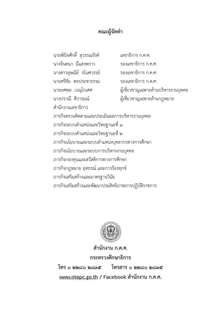 คณะผู้จัดทา
นำยพินิจศักดิ์ สุวรรณรังค์ เลขำธิกำร ก.ค.ศ.
นำงจินตนำ มีแสงพรำว รองเลขำธิกำร ก.ค.ศ.
นำงสำวอุษณีย์ ธโนศวรรย์ รองเลขำธิกำร ก.ค.ศ.
นำยศรีชัย พรประชำธรรม รองเลขำธิกำร ก.ค.ศ.
นำยยศพล เวณุโกเศศ ผู้เชี่ยวชำญเฉพำะด้ำนบริหำรงำนบุคคล
นำงปรำณี ศิวำรมณ์ ผู้เชี่ยวชำญเฉพำะด้ำนกฎหมำย
สำนักงำนเลขำธิกำร
ภำรกิจตรวจติดตำมและประเมินผลกำรบริหำรงำนบุคคล
ภำรกิจระบบตำแหน่งและวิทยฐำนะที่ ๑
ภำรกิจระบบตำแหน่งและวิทยฐำนะที่ ๒
ภำรกิจนโยบำยและระบบตำแหน่งบุคลำกรทำงกำรศึกษำ
ภำรกิจนโยบำยและระบบกำรบริหำรงำนบุคคล
ภำรกิจกองทุนและสวัสดิกำรทำงกำรศึกษำ
ภำรกิจกฎหมำย อุทธรณ์ และกำรร้องทุกข์
ภำรกิจเสริมสร้ำงและมำตรฐำนวินัย
ภำรกิจเสริมสร้ำงและพัฒนำประสิทธิภำพกำรปฏิบัติรำชกำร
สานักงาน ก.ค.ศ.
กระทรวงศึกษาธิการ
โทร ๐ ๒๒๘๐ ๒๘๓๕ โทรสาร ๐ ๒๒๘๐ ๒๘๓๕
www.otepc.go.th / Facebook สานักงาน ก.ค.ศ.
 