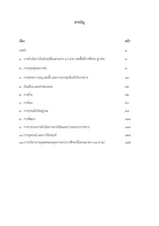 สำรบัญ
เรื่อง หน้ำ
บทนา 1
1. การดาเนินการในช่วงเปลี่ยนผ่านจาก อ.ก.ค.ศ. เขตพื้นที่การศึกษา สู่ กศจ. ๔
2. การประชุมของ กศจ. ๗
๓. การสรรหา บรรจุ แต่งตั้ง และการบรรจุกลับเข้ารับราชการ ๑๓
๔. เงินเดือน และค่าตอบแทน ๖๒
๕. การย้าย ๗๒
๖. การโอน ๙๐
๗. การประเมินวิทยฐานะ ๙๘
๘. การพัฒนา ๑๑๖
๙. การรายงานการดาเนินการทางวินัยและการออกจากราชการ ๑๑๙
๑๐.การอุทธรณ์ และการร้องทุกข์ ๑๒๔
๑๑.การบริหารงานบุคคลของบุคลากรทางการศึกษาอื่นตามมาตรา ๓๘ ค (๒) ๑๔๒
 