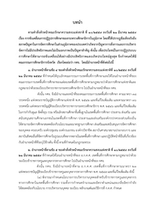 บทนำ
ตำมคำสั่งหัวหน้ำคณะรักษำควำมสงบแห่งชำติ ที่ ๑๐/๒๕๕๙ ลงวันที่ ๒๑ มีนำคม ๒๕๕๙
เรื่อง กำรขับเคลื่อนกำรปฏิรูปกำรศึกษำของกระทรวงศึกษำธิกำรในภูมิภำค โดยที่ได้ปรำกฏข้อเท็จจริงถึง
สภำพปัญหำในกำรจัดกำรศึกษำในส่วนภูมิภำคของประเทศว่ำเกิดจำกปัญหำกำรสั่งกำรและกำรบริหำร
จัดกำรไม่มีประสิทธิภำพและไม่เป็นเอกภำพเป็นปัญหำสำคัญ ดังนั้น เพื่อประโยชน์ในกำรปฏิรูประบบ
กำรศึกษำให้สำมำรถขับเคลื่อนได้อย่ำงมีประสิทธิภำพและเกิดประโยชน์สูงสุด จึงกำหนดให้มี
คณะกรรมกำรศึกษำธิกำรจังหวัด เรียกโดยย่อว่ำ กศจ. โดยมีอำนำจหน้ำที่ดังต่อไปนี้
๑. อำนำจหน้ำที่ตำมข้อ ๔ ของคำสั่งหัวหน้ำคณะรักษำควำมสงบแห่งชำติที่ ๑๐/๒๕๕๙ ลงวันที่
๒๑ มีนำคม ๒๕๕๙ ที่กาหนดให้ยุบเลิกคณะกรรมการเขตพื้นที่การศึกษาและให้โอนอานาจหน้าที่ของ
คณะกรรมการเขตพื้นที่การศึกษาของแต่ละเขตพื้นที่การศึกษาตามกฎหมายว่าด้วยการศึกษาแห่งชาติและ
กฎหมายว่าด้วยระเบียบบริหารราชการกระทรวงศึกษาธิการ ไปเป็นอานาจหน้าที่ของ กศจ.
ดังนั้น กศจ. จึงมีอานาจและหน้าที่ของคณะกรรมการเขตพื้นที่การศึกษา ตามมาตรา ๓๘
วรรคหนึ่ง แห่งพระราชบัญญัติการศึกษาแห่งชาติ พ.ศ. ๒๕๔๒ และที่แก้ไขเพิ่มเติม และตามมาตรา ๓๖
วรรคหนึ่ง แห่งพระราชบัญญัติระเบียบบริหารราชการกระทรวงศึกษาธิการ พ.ศ. ๒๕๔๖ และที่แก้ไขเพิ่มเติม
ในการกากับดูแล จัดตั้งยุบ รวม หรือเลิกสถานศึกษาขั้นพื้นฐานในเขตพื้นที่การศึกษา ประสาน ส่งเสริม และ
สนับสนุนสถานศึกษาเอกชนในเขตพื้นที่การศึกษา ประสานและส่งเสริมองค์กรปกครองส่วนท้องถิ่น
ให้สามารถจัดการศึกษาสอดคล้องกับนโยบายและมาตรฐานการศึกษา ส่งเสริมและสนับสนุนการจัดการศึกษา
ของบุคคล ครอบครัว องค์กรชุมชน องค์กรเอกชน องค์กรวิชาชีพ สถาบันศาสนาสถานประกอบการ และ
สถาบันสังคมอื่นที่จัดการศึกษาในรูปแบบที่หลากหลายในเขตพื้นที่การศึกษา และปฏิบัติหน้าที่อื่นที่เกี่ยวข้อง
กับอานาจหน้าที่ที่ระบุไว้ข้างต้น ทั้งนี้ ตามที่กาหนดในกฎกระทรวง
๒. อำนำจหน้ำที่ตำมข้อ ๕ ของคำสั่งหัวหน้ำคณะรักษำควำมสงบแห่งชำติ ที่ ๑๐/๒๕๕๙ ลงวันที่
๒๑ มีนำคม ๒๕๕๙ ที่กาหนดให้โอนอานาจหน้าที่ของ อ.ก.ค.ศ. เขตพื้นที่การศึกษาตามกฎหมายว่าด้วย
ระเบียบข้าราชการครูและบุคลากรทางการศึกษา ไปเป็นอานาจหน้าที่ของ กศจ.
ดังนั้น กศจ. จึงมีอานาจหน้าที่ตาม อ.ก.ค.ศ. เขตพื้นที่การศึกษาตามมาตรา ๒๓
แห่งพระราชบัญญัติระเบียบข้าราชการครูและบุคลากรทางการศึกษา พ.ศ. ๒๕๔๗ และที่แก้ไขเพิ่มเติม ดังนี้
(๑) พิจารณากาหนดนโยบายการบริหารงานบุคคลสาหรับข้าราชการครูและบุคลากร
ทางการศึกษาในเขตพื้นที่การศึกษา รวมทั้งการกาหนดจานวนและอัตราตาแหน่งและเกลี่ยอัตรากาลัง
ให้สอดคล้องกับนโยบาย การบริหารงานบุคคล ระเบียบ หลักเกณฑ์และวิธีการที่ ก.ค.ศ. กาหนด
 