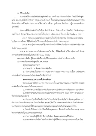 ๖. วิธีการคัดเลือก
๖.๑กรณีที่มีความจาเป็นหรือมีเหตุพิเศษข้อ ๒.๑และข้อ ๒.๒เป็นการคัดเลือก “โดยไม่มีหลักสูตร”
แต่ให้ อ.ก.ค.ศ.เขตพื้นที่การศึกษา หรือ อ.ก.ค.ศ. ที่ ก.ค.ศ. ตั้ง ประเมินความเหมาะสมกับตาแหน่งและวิชาชีพ
ด้วยการสัมภาษณ์ โดยพิจารณาจากประวัติส่วนตัวการศึกษา บุคลิกภาพ ท่วงทีวาจา ปฏิภาณ เจตคติ และ
อุดมการณ์
๖.๒ กรณีที่มีความจาเป็นหรือมีเหตุพิเศษข้อ ๒.๓ - ข้อ ๒.๖ เป็นการคัดเลือก “โดยมีหลักสูตร
ตามที่ ก.ค.ศ. กาหนด” โดยให้ อ.ก.ค.ศ.เขตพื้นที่การศึกษา หรือ อ.ก.ค.ศ. ที่ ก.ค.ศ. ตั้ง ประเมิน ๓ ภาค
ภาค ก ความรอบรู้ และความรู้ความเข้าใจเกี่ยวกับวินัย คุณธรรม จริยธรรม และมาตรฐาน
วิชาชีพทางการศึกษา “ให้คัดเลือกด้วยวิธีการสอบข้อเขียนแบบปรนัย” (๑๐๐ คะแนน)
ภาค ข ความรู้ความสามารถที่ใช้เฉพาะตาแหน่ง “ให้คัดเลือกด้วยวิธีการสอบข้อเขียนแบบ
ปรนัย” (๑๐๐ คะแนน)
ภาค ค ความเหมาะสมกับตาแหน่งและวิชาชีพ “ให้คัดเลือกด้วยวิธีการสัมภาษณ์ สังเกต
ตรวจสอบเอกสาร หรือวิธีอื่นที่เหมาะสม” (๑๐๐ คะแนน)
๗. เกณฑ์การตัดสิน ผู้ผ่านการคัดเลือก ต้องได้คะแนนแต่ละภาคไม่ต่ากว่าร้อยละหกสิบ
๘. การคัดเลือกตามหลักสูตรที่ ก.ค.ศ. กาหนด
บทบำทของส่วนรำชกำร
๑. กาหนดวัน เวลาที่จะดาเนินการคัดเลือก
๒. ดาเนินการเกี่ยวกับการกาหนดองค์ประกอบการประเมิน ตัวชี้วัด และคะแนน
การประเมินความเหมาะสมกับตาแหน่งและวิชาชีพ (ภาค ค)
บทบำทของ อ.ก.ค.ศ.เขตพื้นที่กำรศึกษำ
(อาจมอบหมายให้หน่วยงานการศึกษาแต่งตั้งคณะกรรมการและเจ้าหน้าที่รับผิดชอบ
การคัดเลือกได้ ตามความจาเป็นและเหมาะสม)
๑. กาหนดวิชาเอกเพื่อใช้ในการคัดเลือก ตามความจาเป็นและความต้องการของสถานศึกษา
๒.ดาเนินการเกี่ยวกับการออกข้อสอบข้อเขียนแบบปรนัย ภาค ก และ ภาค ข ตามหลักสูตร
ท้ายหลักเกณฑ์และวิธีการ
๓. ประกาศรับสมัครคัดเลือกก่อนวันรับสมัครไม่น้อยกว่าเจ็ดวัน โดยระบุหลักสูตรการ
คัดเลือก จานวนตาแหน่งว่าง อัตราเงินเดือน คุณสมบัติทั่วไป และคุณสมบัติเฉพาะสาหรับตาแหน่ง
องค์ประกอบการประเมิน ตัวชี้วัด และคะแนนการประเมินความเหมาะสมกับตาแหน่งและวิชาชีพ
๔. รับสมัครไม่น้อยกว่าเจ็ดวันไม่เว้นวันหยุดราชการ ด้วยการยื่นสมัครด้วยตนเองตามแบบ
หรือวิธีการสมัครที่ผู้ดาเนินการคัดเลือกกาหนด
๕. ประกาศรายชื่อผู้มีสิทธิเข้ารับการคัดเลือก วัน เวลา และสถานที่คัดเลือก
๖. ประกาศผลการคัดเลือก โดยเรียงลาดับจากผู้ที่ได้คะแนนรวมทุกภาคจากมากไปหาน้อย
 