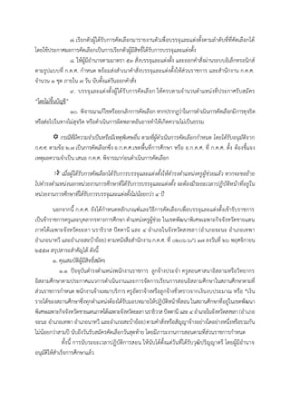 ๗. เรียกตัวผู้ได้รับการคัดเลือกมารายงานตัวเพื่อบรรจุและแต่งตั้งตามลาดับที่ที่คัดเลือกได้
โดยใช้ประกาศผลการคัดเลือกเป็นการเรียกตัวผู้มีสิทธิ์ได้รับการบรรจุและแต่งตั้ง
๘. ให้ผู้มีอานาจตามมาตรา ๕๓ สั่งบรรจุและแต่งตั้ง และออกคาสั่งผ่านระบบอิเล็กทรอนิกส์
ตามรูปแบบที่ ก.ค.ศ. กาหนด พร้อมส่งสาเนาคาสั่งบรรจุและแต่งตั้งให้ส่วนราชการ และสานักงาน ก.ค.ศ.
จานวน ๑ ชุด ภายใน ๗ วัน นับตั้งแต่วันออกคาสั่ง
๙. บรรจุและแต่งตั้งผู้ได้รับการคัดเลือก ให้ครบตามจานวนตาแหน่งที่ประกาศรับสมัคร
“โดยไม่ขึ้นบัญชี”
๑๐. พิจารณาแก้ไขหรือยกเลิกการคัดเลือก หากปรากฏว่าในการดาเนินการคัดเลือกมีการทุจริต
หรือส่อไปในทางไม่สุจริต หรือดาเนินการผิดพลาดอันอาจทาให้เกิดความไม่เป็นธรรม
 กรณีที่มีความจาเป็นหรือมีเหตุพิเศษอื่น ตามที่ผู้ดาเนินการคัดเลือกกาหนด โดยได้รับอนุมัติจาก
ก.ค.ศ. ตามข้อ ๒.๗ เป็นการคัดเลือกซึ่ง อ.ก.ค.ศ.เขตพื้นที่การศึกษา หรือ อ.ก.ค.ศ. ที่ ก.ค.ศ. ตั้ง ต้องชี้แจง
เหตุผลความจาเป็น เสนอ ก.ค.ศ. พิจารณาก่อนดาเนินการคัดเลือก
 เมื่อผู้ได้รับการคัดเลือกได้รับการบรรจุและแต่งตั้งให้ดารงตาแหน่งครูผู้ช่วยแล้ว หากจะขอย้าย
ไปดารงตาแหน่งนอกหน่วยงานการศึกษาที่ได้รับการบรรจุและแต่งตั้ง จะต้องมีระยะเวลาปฏิบัติหน้าที่อยู่ใน
หน่วยงานการศึกษาที่ได้รับการบรรจุและแต่งตั้งไม่น้อยกว่า ๔ ปี
นอกจากนี้ ก.ค.ศ. ยังได้กาหนดหลักเกณฑ์และวิธีการคัดเลือกเพื่อบรรจุและแต่งตั้งเข้ารับราชการ
เป็นข้าราชการครูและบุคลากรทางการศึกษา ตาแหน่งครูผู้ช่วย ในเขตพัฒนาพิเศษเฉพาะกิจจังหวัดชายแดน
ภาคใต้เฉพาะจังหวัดยะลา นราธิวาส ปัตตานี และ ๔ อาเภอในจังหวัดสงขลา (อาเภอจะนะ อาเภอเทพา
อาเภอนาทวี และอาเภอสะบ้าย้อย) ตามหนังสือสานักงาน ก.ค.ศ. ที่ ๐๒๐๖.๖/ว ๑๗ ลงวันที่ ๒๖ พฤศจิกายน
๒๕๕๗ สรุปสาระสาคัญได้ ดังนี้
๑. คุณสมบัติผู้มีสิทธิ์สมัคร
๑.๑ ปัจจุบันดารงตาแหน่งพนักงานราชการ ลูกจ้างประจา ครูสอนศาสนาอิสลามหรือวิทยากร
อิสลามศึกษาตามประกาศแนวการดาเนินงานและการจัดการเรียนการสอนอิสลามศึกษาในสถานศึกษาตามที่
ส่วนราชการกาหนด พนักงานจ้างเหมาบริการ ครูอัตราจ้างหรือลูกจ้างชั่วคราวจากเงินงบประมาณ หรือ *เงิน
รายได้ของสถานศึกษาซึ่งทุกตาแหน่งต้องได้รับมอบหมายให้ปฏิบัติหน้าที่สอน ในสถานศึกษาที่อยู่ในเขตพัฒนา
พิเศษเฉพาะกิจจังหวัดชายแดนภาคใต้เฉพาะจังหวัดยะลานราธิวาส ปัตตานี และ ๔อาเภอในจังหวัดสงขลา (อาเภอ
จะนะ อาเภอเทพา อาเภอนาทวี และอาเภอสะบ้าย้อย)ตามคาสั่งหรือสัญญาจ้างอย่างใดอย่างหนึ่งหรือรวมกัน
ไม่น้อยกว่าสามปี นับถึงวันรับสมัครคัดเลือกวันสุดท้าย โดยมีภาระงานการสอนตามที่ส่วนราชการกาหนด
ทั้งนี้ การนับระยะเวลาปฏิบัติการสอน ให้นับได้ตั้งแต่วันที่ได้รับวุฒิปริญญาตรี โดยผู้มีอานาจ
อนุมัติให้สาเร็จการศึกษาแล้ว
 