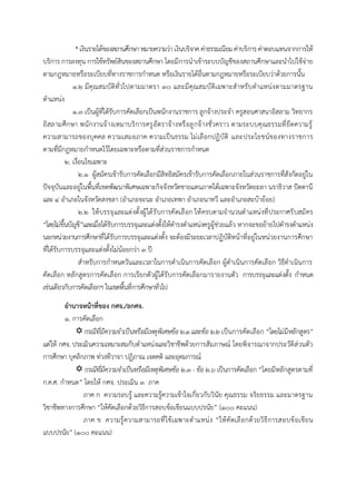 *เงินรายได้ของสถานศึกษาหมายความว่าเงินบริจาคค่าธรรมเนียม ค่าบริการ ค่าตอบแทนจากการให้
บริการ การลงทุน การใช้ทรัพย์สินของสถานศึกษา โดยมีการนาเข้าระบบบัญชีของสถานศึกษาและนาไปใช้จ่าย
ตามกฎหมายหรือระเบียบที่ทางราชการกาหนด หรือเงินรายได้อื่นตามกฎหมายหรือระเบียบว่าด้วยการนั้น
๑.๒ มีคุณสมบัติทั่วไปตามมาตรา ๓๐ และมีคุณสมบัติเฉพาะสาหรับตาแหน่งตามมาตรฐาน
ตาแหน่ง
๑.๓ เป็นผู้ที่ได้รับการคัดเลือกเป็นพนักงานราชการ ลูกจ้างประจา ครูสอนศาสนาอิสลาม วิทยากร
อิสลามศึกษา พนักงานจ้างเหมาบริการครูอัตราจ้างหรือลูกจ้างชั่วคราว ตามระบบคุณธรรมที่ยึดความรู้
ความสามารถของบุคคล ความเสมอภาค ความเป็นธรรม ไม่เลือกปฏิบัติ และประโยชน์ของทางราชการ
ตามที่มีกฎหมายกาหนดไว้โดยเฉพาะหรือตามที่ส่วนราชการกาหนด
๒. เงื่อนไขเฉพาะ
๒.๑ ผู้สมัครเข้ารับการคัดเลือกมีสิทธิสมัครเข้ารับการคัดเลือกภายในส่วนราชการที่สังกัดอยู่ใน
ปัจจุบันและอยู่ในพื้นที่เขตพัฒนาพิเศษเฉพาะกิจจังหวัดชายแดนภาคใต้เฉพาะจังหวัดยะลา นราธิวาส ปัตตานี
และ ๔ อาเภอในจังหวัดสงขลา (อาเภอจะนะ อาเภอเทพา อาเภอนาทวี และอาเภอสะบ้าย้อย)
๒.๒ ให้บรรจุและแต่งตั้งผู้ได้รับการคัดเลือก ให้ครบตามจานวนตาแหน่งที่ประกาศรับสมัคร
“โดยไม่ขึ้นบัญชี”และเมื่อได้รับการบรรจุและแต่งตั้งให้ดารงตาแหน่งครูผู้ช่วยแล้ว หากจะขอย้ายไปดารงตาแหน่ง
นอกหน่วยงานการศึกษาที่ได้รับการบรรจุและแต่งตั้ง จะต้องมีระยะเวลาปฏิบัติหน้าที่อยู่ในหน่วยงานการศึกษา
ที่ได้รับการบรรจุและแต่งตั้งไม่น้อยกว่า ๓ ปี
สาหรับการกาหนดวันและเวลาในการดาเนินการคัดเลือก ผู้ดาเนินการคัดเลือก วิธีดาเนินการ
คัดเลือก หลักสูตรการคัดเลือก การเรียกตัวผู้ได้รับการคัดเลือกมารายงานตัว การบรรจุและแต่งตั้ง กาหนด
เช่นเดียวกับการคัดเลือกฯ ในเขตพื้นที่การศึกษาทั่วไป
อำนำจหน้ำที่ของ กศจ./อกศจ.
๑. การคัดเลือก
กรณีที่มีความจาเป็นหรือมีเหตุพิเศษข้อ ๒.๑ และข้อ ๒.๒เป็นการคัดเลือก “โดยไม่มีหลักสูตร”
แต่ให้ กศจ. ประเมินความเหมาะสมกับตาแหน่งและวิชาชีพด้วยการสัมภาษณ์ โดยพิจารณาจากประวัติส่วนตัว
การศึกษา บุคลิกภาพ ท่วงทีวาจา ปฏิภาณ เจตคติ และอุดมการณ์
 กรณีที่มีความจาเป็นหรือมีเหตุพิเศษข้อ ๒.๓ - ข้อ ๒.๖ เป็นการคัดเลือก “โดยมีหลักสูตรตามที่
ก.ค.ศ. กาหนด” โดยให้ กศจ. ประเมิน ๓ ภาค
ภาค ก ความรอบรู้ และความรู้ความเข้าใจเกี่ยวกับวินัย คุณธรรม จริยธรรม และมาตรฐาน
วิชาชีพทางการศึกษา “ให้คัดเลือกด้วยวิธีการสอบข้อเขียนแบบปรนัย” (๑๐๐ คะแนน)
ภาค ข ความรู้ความสามารถที่ใช้เฉพาะตาแหน่ง “ให้คัดเลือกด้วยวิธีการสอบข้อเขียน
แบบปรนัย” (๑๐๐ คะแนน)
 