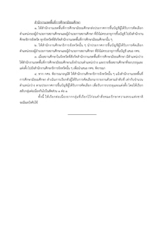 สานักงานเขตพื้นที่การศึกษามัธยมศึกษา
๑. ให้สานักงานเขตพื้นที่การศึกษามัธยมศึกษาส่งประกาศการขึ้นบัญชีผู้ได้รับการคัดเลือก
ตาแหน่งรองผู้อานวยการสถานศึกษาและผู้อานวยการสถานศึกษา ที่ยังไม่ครบอายุการขึ้นบัญชี ไปยังสานักงาน
ศึกษาธิการจังหวัด ทุกจังหวัดที่สังกัดสานักงานเขตพื้นที่การศึกษามัธยมศึกษานั้น ๆ
๒. ให้สานักงานศึกษาธิการจังหวัดนั้น ๆ นาประกาศการขึ้นบัญชีผู้ได้รับการคัดเลือก
ตาแหน่งรองผู้อานวยการสถานศึกษาและผู้อานวยการสถานศึกษา ที่ยังไม่ครบอายุการขึ้นบัญชี เสนอ กศจ.
๓. เมื่อสถานศึกษาในจังหวัดที่สังกัดสานักงานเขตพื้นที่การศึกษามัธยมศึกษา มีตาแหน่งว่าง
ให้สานักงานเขตพื้นที่การศึกษามัธยมศึกษาแจ้งจานวนตาแหน่งว่าง และรายชื่อสถานศึกษาที่จะบรรจุและ
แต่งตั้ง ไปยังสานักงานศึกษาธิการจังหวัดนั้น ๆ เพื่อนาเสนอ กศจ. พิจารณา
๔. หาก กศจ. พิจารณาอนุมัติ ให้สานักงานศึกษาธิการจังหวัดนั้น ๆ แจ้งสานักงานเขตพื้นที่
การศึกษามัธยมศึกษา ดาเนินการเรียกตัวผู้ได้รับการคัดเลือกมารายงานตัวตามลาดับที่ เท่ากับจานวน
ตาแหน่งว่าง ตามประกาศการขึ้นบัญชีผู้ได้รับการคัดเลือก เพื่อรับการบรรจุและแต่งตั้ง โดยให้เรียก
สลับกลุ่มต่อเนื่องกันไปในสัดส่วน ๑ ต่อ ๑
ทั้งนี้ ให้เรียกต่อเนื่องจากกลุ่มที่เรียกไว้ก่อนคาสั่งคณะรักษาความสงบแห่งชาติ
จะมีผลบังคับใช้
 