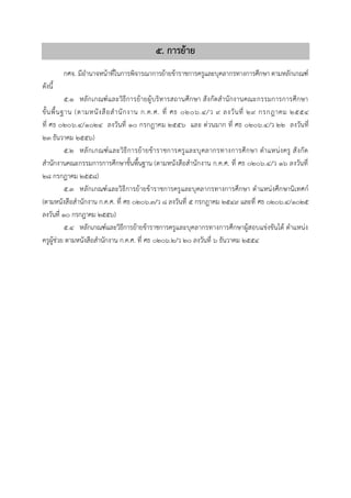 ๕. กำรย้ำย
กศจ. มีอำนำจหน้ำที่ในกำรพิจำรณำกำรย้ำยข้ำรำชกำรครูและบุคลำกรทำงกำรศึกษำ ตำมหลักเกณฑ์
ดังนี้
5.1 หลักเกณฑ์และวิธีกำรย้ำยผู้บริหำรสถำนศึกษำ สังกัดสำนักงำนคณะกรรมกำรกำรศึกษำ
ขั้นพื้นฐำน (ตำมหนังสือสำนักงำน ก.ค.ศ. ที่ ศธ ๐๒๐๖.๔/ว ๙ ลงวันที่ ๒๙ กรกฎำคม ๒๕๕๔
ที่ ศธ ๐๒๐๖.๔/๑๐๒๔ ลงวันที่ ๑๐ กรกฎำคม ๒๕๕๖ และ ด่วนมำก ที่ ศธ ๐๒๐๖.๔/ว ๒๒ ลงวันที่
๒๓ ธันวำคม ๒๕๕๖)
5.2 หลักเกณฑ์และวิธีกำรย้ำยข้ำรำชกำรครูและบุคลำกรทำงกำรศึกษำ ตำแหน่งครู สังกัด
สำนักงำนคณะกรรมกำรกำรศึกษำขั้นพื้นฐำน (ตำมหนังสือสำนักงำน ก.ค.ศ. ที่ ศธ 0206.4/ว 16 ลงวันที่
28 กรกฎำคม 2558)
5.3 หลักเกณฑ์และวิธีกำรย้ำยข้ำรำชกำรครูและบุคลำกรทำงกำรศึกษำ ตำแหน่งศึกษำนิเทศก์
(ตำมหนังสือสำนักงำน ก.ค.ศ. ที่ ศธ ๐๒๐๖.๓/ว ๘ ลงวันที่ ๕ กรกฎำคม ๒๕๔๙ และที่ ศธ 0206.4/1025
ลงวันที่ 10 กรกฎำคม 2556)
5.4 หลักเกณฑ์และวิธีกำรย้ำยข้ำรำชกำรครูและบุคลำกรทำงกำรศึกษำผู้สอบแข่งขันได้ ตำแหน่ง
ครูผู้ช่วย ตำมหนังสือสำนักงำน ก.ค.ศ. ที่ ศธ ๐๒๐๖.๒/ว ๒๐ ลงวันที่ ๖ ธันวำคม ๒๕๕๔
5.5 แนวทำงกำรดำเนินกำรย้ำยข้ำรำชกำรครูและบุคลำกรทำงกำรศึกษำ สังกัด สำนักงำน
คณะกรรมกำรกำรศึกษำขั้นพื้นฐำน (กรณีย้ำยไปดำรงตำแหน่งต่ำงเขตพื้นที่กำรศึกษำ)
 