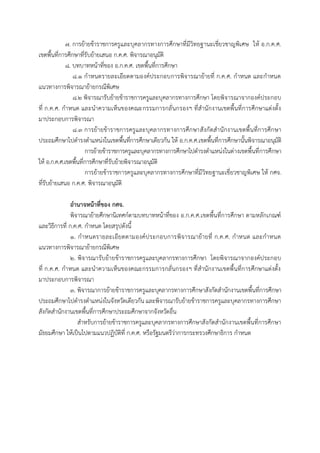 7. กำรย้ำยข้ำรำชกำรครูและบุคลำกรทำงกำรศึกษำที่มีวิทยฐำนะเชี่ยวชำญพิเศษ ให้ อ.ก.ค.ศ.
เขตพื้นที่กำรศึกษำที่รับย้ำยเสนอ ก.ค.ศ. พิจำรณำอนุมัติ
8. บทบำทหน้ำที่ของ อ.ก.ค.ศ. เขตพื้นที่กำรศึกษำ
8.1 กำหนดรำยละเอียดตำมองค์ประกอบกำรพิจำรณำย้ำยที่ ก.ค.ศ. กำหนด และกำหนด
แนวทำงกำรพิจำรณำย้ำยกรณีพิเศษ
8.2 พิจำรณำรับย้ำยข้ำรำชกำรครูและบุคลำกรทำงกำรศึกษำ โดยพิจำรณำจำกองค์ประกอบ
ที่ ก.ค.ศ. กำหนด และนำควำมเห็นของคณะกรรมกำรกลั่นกรองฯ ที่สำนักงำนเขตพื้นที่กำรศึกษำแต่งตั้ง
มำประกอบกำรพิจำรณำ
8.3 กำรย้ำยข้ำรำชกำรครูและบุคลำกรทำงกำรศึกษำสังกัดสำนักงำนเขตพื้นที่กำรศึกษำ
ประถมศึกษำไปดำรงตำแหน่งในเขตพื้นที่กำรศึกษำเดียวกัน ให้ อ.ก.ค.ศ.เขตพื้นที่กำรศึกษำนั้นพิจำรณำอนุมัติ
กำรย้ำยข้ำรำชกำรครูและบุคลำกรทำงกำรศึกษำไปดำรงตำแหน่งในต่ำงเขตพื้นที่กำรศึกษำ
ให้ อ.ก.ค.ศ.เขตพื้นที่กำรศึกษำที่รับย้ำยพิจำรณำอนุมัติ
กำรย้ำยข้ำรำชกำรครูและบุคลำกรทำงกำรศึกษำที่มีวิทยฐำนะเชี่ยวชำญพิเศษ ให้ กศจ.
ที่รับย้ำยเสนอ ก.ค.ศ. พิจำรณำอนุมัติ
อานาจหน้าที่ของ กศจ.
พิจำรณำย้ำยศึกษำนิเทศก์ตำมบทบำทหน้ำที่ของ อ.ก.ค.ศ.เขตพื้นที่กำรศึกษำ ตำมหลักเกณฑ์
และวิธีกำรที่ ก.ค.ศ. กำหนด โดยสรุปดังนี้
1. กำหนดรำยละเอียดตำมองค์ประกอบกำรพิจำรณำย้ำยที่ ก.ค.ศ. กำหนด และกำหนด
แนวทำงกำรพิจำรณำย้ำยกรณีพิเศษ
2. พิจำรณำรับย้ำยข้ำรำชกำรครูและบุคลำกรทำงกำรศึกษำ โดยพิจำรณำจำกองค์ประกอบ
ที่ ก.ค.ศ. กำหนด และนำควำมเห็นของคณะกรรมกำรกลั่นกรองฯ ที่สำนักงำนเขตพื้นที่กำรศึกษำแต่งตั้ง
มำประกอบกำรพิจำรณำ
3. พิจำรณำกำรย้ำยข้ำรำชกำรครูและบุคลำกรทำงกำรศึกษำสังกัดสำนักงำนเขตพื้นที่กำรศึกษำ
ประถมศึกษำไปดำรงตำแหน่งในจังหวัดเดียวกัน และพิจำรณำรับย้ำยข้ำรำชกำรครูและบุคลำกรทำงกำรศึกษำ
สังกัดสำนักงำนเขตพื้นที่กำรศึกษำประถมศึกษำจำกจังหวัดอื่น
สำหรับกำรย้ำยข้ำรำชกำรครูและบุคลำกรทำงกำรศึกษำสังกัดสำนักงำนเขตพื้นที่กำรศึกษำ
มัธยมศึกษำ ให้เป็นไปตำมแนวปฏิบัติที่ ก.ค.ศ. หรือรัฐมนตรีว่ำกำรกระทรวงศึกษำธิกำร กำหนด
 