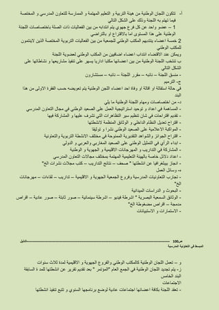 ‫أ‬-‫المختصة‬ ‫و‬ ‫المدرسي‬ ‫للتعاون‬ ‫الممارسة‬ ‫و‬ ‫المهتمة‬ ‫التعليم‬ ‫و‬ ‫التربية‬ ‫هيئة‬ ‫من‬ ‫الوطنية‬ ‫اللجان‬ ‫تتكون‬
‫التالي‬ ‫الشكل‬ ‫على‬ ‫وذلك‬ ‫اللجنة‬ ‫به‬ ‫تهتم‬ ‫فيما‬
1–‫اللجنة‬ ‫باختصاصات‬ ‫الصلة‬ ‫ذات‬ ‫الفعاليات‬ ‫بين‬ ‫من‬ ‫انتدابه‬ ‫يتم‬ ‫جهوي‬ ‫فرع‬ ‫كل‬ ‫عن‬ ‫واحد‬ ‫عضو‬
‫باالقتراع‬ ‫اما‬ ‫المستوى‬ ‫هذا‬ ‫على‬ ‫الوطنية‬‫بالتراضي‬ ‫او‬
2‫الينتمون‬ ‫الذين‬ ‫المختصة‬ ‫التربوية‬ ‫الفعاليات‬ ‫بين‬ ‫من‬ ‫للجمعية‬ ‫الوطني‬ ‫المكتب‬ ‫ينتدبهم‬ ‫اعضاء‬ ‫خمسة‬
‫الوطني‬ ‫للمكتب‬
‫اللجنة‬ ‫لعضوية‬ ‫الوطني‬ ‫المكتب‬ ‫من‬ ‫اضافيين‬ ‫اعضاء‬ ‫انتداب‬ ‫االقتضاء‬ ‫عند‬ ‫ويمكن‬
‫تنفيذ‬ ‫على‬ ‫يسهر‬ ‫اداريا‬ ‫مكتبا‬ ‫اعضائها‬ ‫بين‬ ‫من‬ ‫الوطنية‬ ‫اللجنة‬ ‫تنتخب‬ ‫ب‬‫على‬ ‫نشاطاتها‬ ‫و‬ ‫مشاريعها‬
‫التالي‬ ‫الشكل‬
-‫اللجنة‬ ‫منسق‬–‫نائبه‬–‫اللجنة‬ ‫مقرر‬–‫نائبه‬–‫مستشارون‬
‫ج‬-‫الترميم‬
‫هذا‬ ‫من‬ ‫االولى‬ ‫الفقرة‬ ‫حسب‬ ‫تعويضه‬ ‫يتم‬ ‫الوطنية‬ ‫اللجن‬ ‫اعضاء‬ ‫احد‬ ‫وفاة‬ ‫او‬ ‫اقالة‬ ‫او‬ ‫استقالة‬ ‫حالة‬ ‫في‬
‫البند‬
‫د‬-‫يلي‬ ‫ما‬ ‫الوطنية‬ ‫اللجنة‬ ‫ومهام‬ ‫اختصاصات‬ ‫من‬
-‫المساهمة‬‫المدرسي‬ ‫التعاون‬ ‫مجال‬ ‫في‬ ‫الوطني‬ ‫الصعيد‬ ‫على‬ ‫العمل‬ ‫استراتيجية‬ ‫توحيد‬ ‫و‬ ‫اعداد‬ ‫في‬
-‫فيها‬ ‫المشاركة‬ ‫و‬ ‫عليها‬ ‫تشرف‬ ‫التي‬ ‫التظاهرات‬ ‫سير‬ ‫تنظيم‬ ‫شان‬ ‫في‬ ‫اقتراحات‬ ‫تقديم‬
-‫النشطتها‬ ‫المنظمة‬ ‫الوثائق‬ ‫و‬ ‫الداخلي‬ ‫النظام‬ ‫تعديل‬ ‫اقتراح‬
-‫االعالمية‬ ‫المواكبة‬‫و‬ ‫نشرا‬ ‫الوطني‬ ‫الصعيد‬ ‫على‬‫توثيقا‬
-‫والتعاونية‬ ‫التربوية‬ ‫االنشطة‬ ‫مختلف‬ ‫في‬ ‫الممنوحة‬ ‫التقديرية‬ ‫والشواهد‬ ‫الجوائز‬ ‫اقتراح‬
-‫ابداء‬‫الرأي‬‫الدولي‬ ‫و‬ ‫والعربي‬ ‫المغاربي‬ ‫الصعيد‬ ‫على‬ ‫الوطني‬ ‫التمثيل‬ ‫في‬
-‫الوطنية‬ ‫و‬ ‫الجهوية‬ ‫و‬ ‫االقليمية‬ ‫المهرجانات‬ ‫و‬ ‫التداريب‬ ‫في‬ ‫المشاركة‬
-‫الت‬ ‫بالهيئة‬ ‫خاصة‬ ‫دالئل‬ ‫اعداد‬‫المدرسي‬ ‫التعاون‬ ‫مجاالت‬ ‫بمختلف‬ ‫المهتمة‬ ‫عليمية‬
-‫انشطتها‬ ‫عن‬ ‫بيبلغرافيا‬ ‫انجاز‬"‫صحف‬–‫التداريب‬ ‫نتائج‬–‫الخ‬ ‫نشرات‬ ‫مجالت‬ ‫كتب‬"
‫ه‬-‫العمل‬ ‫وسائل‬
-‫االقليمية‬ ‫و‬ ‫الجهوية‬ ‫الجمعية‬ ‫وفروع‬ ‫المدرسية‬ ‫التعاونيات‬ ‫تجارب‬–‫تداريب‬–‫لقاءات‬–‫مهرجانات‬
‫الخ‬"
-‫الم‬ ‫الدراسات‬ ‫و‬ ‫البحوث‬‫يدانية‬
-‫البصرية‬ ‫السمعية‬ ‫الوثائق‬"‫فيديو‬ ‫اشرطة‬–‫سينمائية‬ ‫اشرطة‬–‫ثابتة‬ ‫صور‬–‫عادية‬ ‫صور‬–‫اقراص‬
‫مدمجة‬–‫الخ‬ ‫مضغوطة‬ ‫اقراص‬"
-‫االستبيانات‬ ‫و‬ ‫االستمارات‬
‫ص‬100-------------------------------------------------------------------------------------------------------------------‫الدليل‬
‫المدرسية‬ ‫التعاونية‬ ‫في‬ ‫المبسط‬
‫و‬–‫سنوات‬ ‫ثالث‬ ‫لمدة‬ ‫االقليمية‬ ‫و‬ ‫الجهوية‬ ‫والفروع‬ ‫الوطني‬ ‫كالمكتب‬ ‫الوطنية‬ ‫اللجان‬ ‫تعمل‬
‫ز‬-‫اللجان‬ ‫تجديد‬ ‫يتم‬‫العام‬ ‫الجمع‬ ‫في‬ ‫الوطنية‬"‫المؤتمر‬"‫السابقة‬ ‫ة‬ ‫للمد‬ ‫انشطتها‬ ‫عن‬ ‫تقرير‬ ‫تقديم‬ ‫بعد‬
‫الخامس‬ ‫البند‬
‫االجتماعات‬
-‫انشطتها‬ ‫تنفيذ‬ ‫تتبع‬ ‫و‬ ‫السنوي‬ ‫برنامجها‬ ‫لوضع‬ ‫عادية‬ ‫اجتماعات‬ ‫اعضائها‬ ‫بكافة‬ ‫اللجنة‬ ‫تعقد‬
 