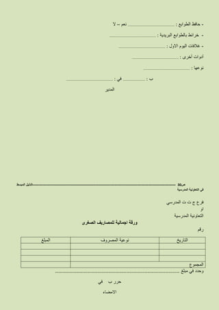 -‫الطوابع‬ ‫حافظ‬…………………………………………………………… :‫نعم‬–‫ال‬
-‫البريدية‬ ‫بالطوابع‬ ‫خرائط‬…………………………………………………………… :
-‫االول‬ ‫اليوم‬ ‫غالفات‬…………………………………………………………… :
‫أخرى‬ ‫أدوات‬…………………………………………………………… :
‫نوعها‬…………………………………………………………… :
‫ب‬…………………………… :‫في‬…………………………………………………………… :
‫المدير‬
‫ص‬30-------------------------------------------------------------------------------------------------------------------‫المبسط‬ ‫الدليل‬
‫المدرسية‬ ‫التعاونية‬ ‫في‬
‫المدرسي‬ ‫ت‬ ‫ت‬ ‫ج‬ ‫فرع‬
‫او‬
‫المدرسية‬ ‫التعاونية‬
‫الصغرى‬ ‫للمصاريف‬ ‫اجمالية‬ ‫ورقة‬
‫رقم‬
‫التاريخ‬‫المصروف‬ ‫نوعية‬‫المبلغ‬
‫المجموع‬
‫مبلغ‬ ‫في‬ ‫وحدد‬……………………………………………………………………………………………
‫حرر‬‫في‬ ‫ب‬
‫االمضاء‬
 