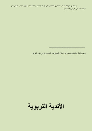 ‫الن‬ ‫المالي‬ ‫الجانب‬ ‫فيها‬ ‫بما‬ ‫االنشطة‬ ‫و‬ ‫المجاالت‬ ‫كل‬ ‫في‬ ‫للتعاونية‬ ‫االداري‬ ‫المكتب‬ ‫اشراك‬ ‫يستحسن‬
‫التالميذ‬ ‫تربية‬ ‫هو‬ ‫االسمى‬ ‫الهدف‬
--------------------------------------------------
‫توجد‬‫الغرض‬ ‫نفس‬ ‫تؤدي‬ ‫الصغرى‬ ‫للمصاريف‬ ‫الدليل‬ ‫من‬ ‫مستمدة‬ ‫بالكتاب‬ ‫وثيقة‬
‫التربوية‬ ‫األندية‬
 