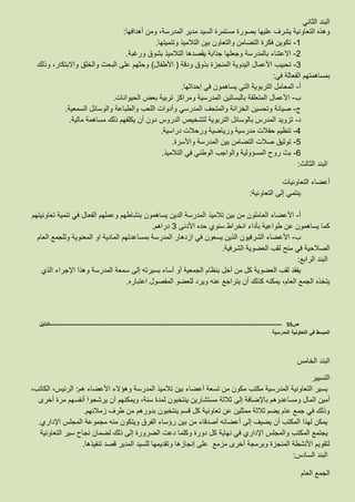 ‫الثاني‬ ‫البند‬
‫بصورة‬ ‫عليها‬ ‫يشرف‬ ‫التعاونية‬ ‫وهذه‬‫أهدافها‬ ‫ومن‬ ،‫المدرسة‬ ‫مدير‬ ‫السيد‬ ‫مستمرة‬:
8-‫وتنميتها‬ ‫التالميذ‬ ‫بين‬ ‫والتعاون‬ ‫التضامن‬ ‫فكرة‬ ‫تكوين‬.
3-‫ورغبة‬ ‫بشوق‬ ‫التالميذ‬ ‫يقصدها‬ ‫جذابة‬ ‫وجعلها‬ ‫بالمدرسة‬ ‫االعتناء‬.
6-‫ودقة‬ ‫بذوق‬ ‫المنجزة‬ ‫اليدوية‬ ‫األعمال‬ ‫تحبيب‬(‫األطفال‬)‫وذلك‬ ،‫واالبتكار‬ ‫والخلق‬ ‫البحث‬ ‫على‬ ‫وحثهم‬
‫بمساهم‬‫في‬ ‫الفعالة‬ ‫تهم‬:
‫أ‬-‫إحداثها‬ ‫في‬ ‫يساهمون‬ ‫التي‬ ‫التربوية‬ ‫المعامل‬.
‫ب‬-‫الحيوانات‬ ‫بعض‬ ‫تربية‬ ‫ومراكز‬ ‫المدرسية‬ ‫بالبساتين‬ ‫المتعلقة‬ ‫األعمال‬.
‫ج‬-‫السمعية‬ ‫والوسائل‬ ‫والطباعة‬ ‫اللعب‬ ‫وأدوات‬ ‫المدرسي‬ ‫والمتحف‬ ‫الخزانة‬ ‫وتحسين‬ ‫صيانة‬.
‫د‬-‫الدروس‬ ‫لتشخيص‬ ‫التربوية‬ ‫بالوسائل‬ ‫المدرس‬ ‫تزويد‬‫مالية‬ ‫مساهمة‬ ‫ذلك‬ ‫يكلفهم‬ ‫أن‬ ‫دون‬.
2-‫دراسية‬ ‫ورحالت‬ ‫ورياضية‬ ‫مدرسية‬ ‫حفالت‬ ‫تنظيم‬.
8-‫واألسرة‬ ‫المدرسة‬ ‫بين‬ ‫التضامن‬ ‫صالت‬ ‫توثيق‬.
3-‫التالميذ‬ ‫في‬ ‫الوطني‬ ‫والواجب‬ ‫المسؤولية‬ ‫روح‬ ‫بث‬.
‫الثالث‬ ‫البند‬:
‫التعاونيات‬ ‫أعضاء‬
‫التعاونية‬ ‫إلى‬ ‫ينتمي‬:
‫أ‬-‫تالميذ‬ ‫بين‬ ‫من‬ ‫العاملون‬ ‫األعضاء‬‫تعاونيتهم‬ ‫تنمية‬ ‫في‬ ‫الفعال‬ ‫وعملهم‬ ‫بنشاطهم‬ ‫يساهمون‬ ‫الدين‬ ‫المدرسة‬
‫األدنى‬ ‫حده‬ ‫سنوي‬ ‫انخراط‬ ‫بأداء‬ ‫طواعية‬ ‫عن‬ ‫يساهمون‬ ‫كما‬6‫دراهم‬.
‫ب‬-‫العام‬ ‫وللجمع‬ ‫المعنوية‬ ‫او‬ ‫المادية‬ ‫بمساعدتهم‬ ‫المدرسة‬ ‫ازدهار‬ ‫في‬ ‫يسعون‬ ‫الذين‬ ‫الشرفيون‬ ‫األعضاء‬
‫الشرفية‬ ‫العضوية‬ ‫لقب‬ ‫منح‬ ‫في‬ ‫الصالحية‬.
‫الب‬‫الرابع‬ ‫ند‬:
‫الذي‬ ‫اإلجراء‬ ‫وهذا‬ ‫المدرسة‬ ‫سمعة‬ ‫إلى‬ ‫بسيرته‬ ‫أساء‬ ‫أو‬ ‫الجمعية‬ ‫بنظام‬ ‫أخل‬ ‫من‬ ‫كل‬ ‫العضوية‬ ‫لقب‬ ‫يفقد‬
‫اعتباره‬ ‫المفصول‬ ‫للعضو‬ ‫ويرد‬ ‫عنه‬ ‫يتراجع‬ ‫أن‬ ‫كذلك‬ ‫يمكنه‬ ،‫العام‬ ‫الجمع‬ ‫يتخذه‬.
‫ص‬55-------------------------------------------------------------------------------------------------------------------‫الدليل‬
‫المدرسية‬ ‫التعاونية‬ ‫في‬ ‫المبسط‬
‫الخامس‬ ‫البند‬
‫التسيير‬
‫هم‬ ‫األعضاء‬ ‫وهؤالء‬ ‫المدرسة‬ ‫تالميذ‬ ‫بين‬ ‫أعضاء‬ ‫تسعة‬ ‫من‬ ‫مكون‬ ‫مكتب‬ ‫المدرسية‬ ‫التعاونية‬ ‫يسير‬:،‫الكاتب‬ ،‫الرئيس‬
‫إلى‬ ‫باإلضافة‬ ‫ومساعدوهم‬ ‫المال‬ ‫أمين‬‫أخرى‬ ‫مرة‬ ‫أنفسهم‬ ‫يرشحوا‬ ‫أن‬ ‫ويمكنهم‬ ،‫سنة‬ ‫لمدة‬ ‫ينتخبون‬ ‫مستشارين‬ ‫ثالثة‬
‫زمالئهم‬ ‫طرف‬ ‫من‬ ‫بدورهم‬ ‫ينتخبون‬ ‫قسم‬ ‫كل‬ ‫تعاونية‬ ‫عن‬ ‫ممثلين‬ ‫ثالثة‬ ‫يضم‬ ‫عام‬ ‫جمع‬ ‫في‬ ‫وذلك‬.
‫اإلداري‬ ‫المجلس‬ ‫مجموعة‬ ‫منه‬ ‫ويتكون‬ ‫الفرق‬ ‫رؤساء‬ ‫بين‬ ‫من‬ ‫أصدقاء‬ ‫أعضائه‬ ‫إلى‬ ‫يضيف‬ ‫أن‬ ‫المكتب‬ ‫لهذا‬ ‫يمكن‬.
‫المكت‬ ‫يجتمع‬‫التعاونية‬ ‫سير‬ ‫نجاح‬ ‫لضمان‬ ‫ذلك‬ ‫إلى‬ ‫الضرورة‬ ‫دعت‬ ‫وكلما‬ ‫دورة‬ ‫كل‬ ‫نهاية‬ ‫في‬ ‫اإلداري‬ ‫والمجلس‬ ‫ب‬
‫تنفيذها‬ ‫قصد‬ ‫المدير‬ ‫للسيد‬ ‫وتقديمها‬ ‫إنجازها‬ ‫على‬ ‫مزمع‬ ‫أخرى‬ ‫وبرمجة‬ ‫المنجزة‬ ‫األنشطة‬ ‫لتقويم‬.
‫السادس‬ ‫البند‬:
‫العام‬ ‫الجمع‬
 