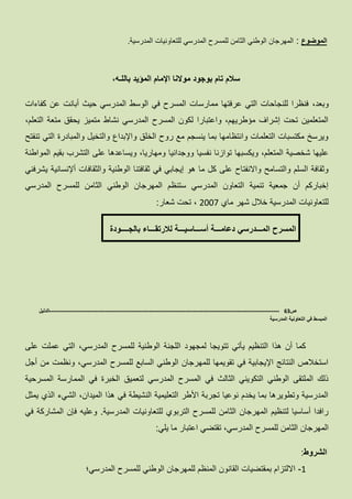 ‫الموضوع‬:‫المدرسية‬ ‫للتعاونيات‬ ‫المدرسي‬ ‫للمسرح‬ ‫الثامن‬ ‫الوطني‬ ‫المهرجان‬.
‫ا‬ ‫موالنا‬ ‫بوجود‬ ‫تام‬ ‫سالم‬‫إل‬،‫باللـه‬ ‫المؤيد‬ ‫مام‬
،‫وبعد‬‫الوسط‬ ‫في‬ ‫المسرح‬ ‫ممارسات‬ ‫عرفتها‬ ‫التي‬ ‫للنجاحات‬ ‫فنظرا‬‫المدرسي‬‫كفاءات‬ ‫عن‬ ‫أبانت‬ ‫حيث‬
،‫التعلم‬ ‫متعة‬ ‫يحقق‬ ‫متميز‬ ‫نشاط‬ ‫المدرسي‬ ‫المسرح‬ ‫لكون‬ ‫واعتبارا‬ ،‫مؤطريهم‬ ‫إشراف‬ ‫تحت‬ ‫المتعلمين‬
‫تنفتح‬ ‫التي‬ ‫والمبادرة‬ ‫والتخيل‬ ‫واإلبداع‬ ‫الخلق‬ ‫روح‬ ‫مع‬ ‫ينسجم‬ ‫بما‬ ‫وانتظامها‬ ‫التعلمات‬ ‫مكتسبات‬ ‫ويرسخ‬
‫ومه‬ ‫ووجدانيا‬ ‫نفسيا‬ ‫توازنا‬ ‫ويكسبها‬ ،‫المتعلم‬ ‫شخصية‬ ‫عليها‬‫المواطنة‬ ‫بقيم‬ ‫التشرب‬ ‫على‬ ‫ويساعدها‬ ،‫اريا‬
‫والثقافات‬ ‫الوطنية‬ ‫ثقافتنا‬ ‫في‬ ‫إيجابي‬ ‫هو‬ ‫ما‬ ‫كل‬ ‫على‬ ‫واالنفتاح‬ ‫والتسامح‬ ‫السلم‬ ‫وثقافة‬‫أإلنسانية‬‫يشرفني‬
‫المدرسي‬ ‫للمسرح‬ ‫الثامن‬ ‫الوطني‬ ‫المهرجان‬ ‫ستنظم‬ ‫المدرسي‬ ‫التعاون‬ ‫تنمية‬ ‫جمعية‬ ‫أن‬ ‫إخباركم‬
‫ماي‬ ‫شهر‬ ‫خالل‬ ‫المدرسية‬ ‫للتعاونيات‬2117‫شعار‬ ‫تحت‬ ،:
‫بالجــــودة‬ ‫لالرتقـــاء‬ ‫أســـاسيـــة‬ ‫دعامـــة‬ ‫المـــدرسي‬ ‫المسرح‬
‫ص‬63-------------------------------------------------------------------------------------------------------------------‫الدليل‬
‫الم‬ ‫التعاونية‬ ‫في‬ ‫المبسط‬‫درسية‬
‫على‬ ‫عملت‬ ‫التي‬ ،‫المدرسي‬ ‫للمسرح‬ ‫الوطنية‬ ‫اللجنة‬ ‫لمجهود‬ ‫تتويجا‬ ‫يأتي‬ ‫التنظيم‬ ‫هذا‬ ‫أن‬ ‫كما‬
‫أجل‬ ‫من‬ ‫ونظمت‬ ،‫المدرسي‬ ‫للمسرح‬ ‫السابع‬ ‫الوطني‬ ‫للمهرجان‬ ‫تقويمها‬ ‫في‬ ‫اإليجابية‬ ‫النتائج‬ ‫استخالص‬
‫في‬ ‫الخبرة‬ ‫لتعميق‬ ‫المدرسي‬ ‫المسرح‬ ‫في‬ ‫الثالث‬ ‫التكويني‬ ‫الوطني‬ ‫الملتقى‬ ‫ذلك‬‫المسرحية‬ ‫الممارسة‬
‫يمثل‬ ‫الذي‬ ‫الشيء‬ ،‫الميدان‬ ‫هذا‬ ‫في‬ ‫النشيطة‬ ‫التعليمية‬ ‫األطر‬ ‫تجربة‬ ‫نوعيا‬ ‫يخدم‬ ‫بما‬ ‫وتطويرها‬ ‫المدرسية‬
‫المدرسية‬ ‫للتعاونيات‬ ‫التربوي‬ ‫للمسرح‬ ‫الثامن‬ ‫المهرجان‬ ‫لتنظيم‬ ‫أساسيا‬ ‫رافدا‬.‫في‬ ‫المشاركة‬ ‫فإن‬ ‫وعليه‬
‫ي‬ ‫ما‬ ‫اعتبار‬ ‫تقتضي‬ ،‫المدرسي‬ ‫للمسرح‬ ‫الثامن‬ ‫المهرجان‬‫لي‬:
‫الشروط‬:
1-‫المدرسي؛‬ ‫للمسرح‬ ‫الوطني‬ ‫للمهرجان‬ ‫المنظم‬ ‫القانون‬ ‫بمقتضيات‬ ‫االلتزام‬
 