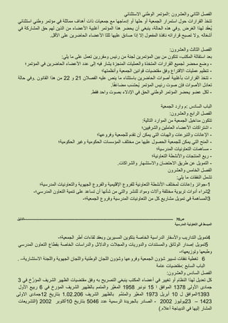 ‫الفصل‬‫الثاني‬‫والعشرون‬:‫المؤتمر‬‫الوطني‬‫االستثنائي‬
‫تتخذ‬‫القرارات‬‫حول‬‫استمرار‬‫الجمعية‬‫أو‬‫حلها‬‫أو‬‫إدماجها‬‫مع‬‫جمعيات‬‫ذات‬‫أهداف‬‫مماثلة‬‫في‬‫مؤتمر‬‫وطني‬‫استثنائي‬
‫د‬َ‫ق‬‫ُع‬‫ي‬‫الغرض‬ ‫لهذا‬.‫وفي‬‫هذه‬،‫الحالة‬‫ينبغي‬‫أن‬‫يحضر‬‫هذا‬‫المؤتمر‬‫أغلبية‬‫األعضاء‬‫من‬‫الذين‬‫لهم‬‫حق‬‫المشاركة‬‫في‬
‫أشغاله‬.‫وال‬‫تصبح‬‫قراراته‬‫المفعول‬ ‫نافذة‬‫إال‬‫إذا‬‫صادق‬‫عليها‬‫ثلثا‬‫األعضاء‬‫الحاضرين‬‫على‬‫األقل‬.
‫الفصل‬‫الثالث‬‫والعشرون‬:
‫بعد‬‫استقالة‬،‫المكتب‬‫تتكون‬‫من‬‫بين‬‫المؤتمرين‬‫لجنة‬‫من‬‫رئيس‬‫ومقررين‬‫تعمل‬‫على‬‫ما‬‫يلي‬:
-‫وضع‬‫محضر‬‫لجميع‬‫القرارات‬‫المتخذة‬‫والعمليات‬‫المنجزة‬‫يشار‬‫فيه‬‫إلى‬‫عدد‬‫األعضاء‬‫الحاضرين‬‫في‬‫المؤتمر؛‬
-‫تنظيم‬‫عمليات‬‫االقتراع‬‫وفق‬‫مقتضيات‬‫قوانين‬‫الجمعية‬‫وأنظمتها؛‬
-‫تتخذ‬‫القرارات‬‫بأغلبية‬‫أصوات‬‫الحاضرين‬‫باستثناء‬‫ما‬‫ينص‬‫عليه‬‫الفصالن‬21‫و‬22‫من‬‫هذا‬‫القانون‬.‫وفي‬‫حالة‬
‫تعادل‬‫األصوات‬‫صوت‬ ‫فإن‬‫رئيس‬‫المؤتمر‬‫ب‬َ‫ُحتس‬‫ي‬‫ا‬ً‫ف‬َ‫مضاع‬.
-‫لكل‬‫عضو‬‫يحضر‬‫المؤتمر‬‫الوطني‬‫الحق‬‫في‬‫اإلدالء‬‫بصوت‬‫واحد‬‫فقط‬.
‫الباب‬‫السادس‬:‫م‬‫وارد‬‫الجمعية‬
‫الفصل‬‫الرابع‬‫والعشرون‬:
‫تتكون‬‫مداخيل‬‫الجمعية‬‫من‬‫الموارد‬‫التالية‬:
-‫اشتراكات‬‫األعضاء‬‫العاملين‬‫والشرفيين؛‬
-‫اإلعانات‬‫والتبرعات‬‫والهبات‬‫التي‬‫يمكن‬‫أن‬‫تقدم‬‫للجمعية‬‫وفروعها؛‬
-‫المنح‬‫التي‬‫يمكن‬‫للجمعية‬‫الحصول‬‫عليها‬‫من‬‫مختلف‬‫المؤسسات‬‫الحكومية‬‫وغير‬‫الحكومية؛‬
-‫مساهمات‬‫التعاونيات‬‫المدرسية؛‬
-‫ريع‬‫المنتجات‬‫واألنشطة‬‫التعاونية؛‬
-‫التمويل‬‫عن‬‫طريق‬‫االحتضان‬‫واالستشهار‬‫والشراكات‬.
‫الفصل‬‫الخامس‬‫والعشرون‬
‫تشمل‬‫النفقات‬‫ما‬‫يلي‬:
-1‫جوائز‬‫وإعانات‬‫لمختلف‬‫األنشطة‬‫التعاونية‬‫للفروع‬‫اإلقليمية‬‫والفروع‬‫الجهوية‬‫والتعاونيات‬‫المدرسية؛‬
2‫شراء‬‫أدوات‬‫تربوية‬‫مختلفة‬‫وآالت‬‫ومواد‬‫للنشر‬‫والتي‬‫من‬‫شأنها‬‫أن‬‫تساعد‬‫على‬‫تنمية‬‫التعاون‬‫المدرسي؛‬-
3‫المساهمة‬‫في‬‫تمويل‬‫مشاريع‬‫كل‬‫من‬‫التعاونيات‬‫المدرسية‬‫وفروع‬‫الجمعية؛‬-
‫ص‬70-------------------------------------------------------------------------------------------------------------------‫الدليل‬
‫المدرسية‬ ‫التعاونية‬ ‫في‬ ‫المبسط‬
4‫تمويل‬‫التداريب‬‫واألسفار‬‫الدراسية‬‫الخاصة‬‫بتكوين‬‫المسيرين‬‫وبعقد‬‫لقاءات‬‫أطر‬‫الجمعية؛‬-
5‫تمويل‬‫إصدار‬‫الوثائق‬‫والمستندات‬‫والدوريات‬‫والمجالت‬‫والدالئل‬‫والدراسات‬‫الخاصة‬‫بقطاع‬‫التعاون‬‫المدرسي‬
‫وطبعها‬‫وتوزيعها؛‬-
3‫تغطية‬‫نفقات‬‫تسيير‬‫شؤون‬‫الجمعية‬‫وفروعها‬‫وشؤون‬‫اللجان‬‫الوطنية‬‫واللجان‬‫الجهوية‬‫واللجنة‬‫االستشار‬‫ية‬. –
‫الباب‬‫السابع‬:‫مقتضيات‬‫عامة‬
‫الفصل‬‫السادس‬‫والعشرون‬:
‫كل‬‫تعديل‬‫لهذا‬‫النظام‬‫أو‬‫تغيير‬‫في‬‫أعضاء‬‫المكتب‬‫ينبغي‬‫التصريح‬‫به‬‫وفق‬‫مقتضيات‬‫الظهير‬‫الشريف‬‫خ‬َّ‫المؤر‬‫في‬3
‫جمادى‬‫األولى‬1378‫الموافق‬‫ا‬15‫نونبر‬1958‫َّر‬‫ي‬‫المغ‬‫والمتمم‬‫بالظهير‬‫الشريف‬‫المؤرخ‬‫في‬6‫ربيع‬‫األول‬
1393‫الموافق‬‫ل‬10‫أبريل‬1973‫َّر‬‫ي‬‫المغ‬‫َّم‬‫م‬‫والمت‬‫الشريف‬ ‫بالظهير‬1.02.206‫بتاريخ‬12‫االولى‬ ‫جمادى‬
1423–23‫يوليوز‬2002-‫الصادر‬‫بالجريدة‬‫الرسمية‬‫عدد‬5046‫بتاريخ‬10‫أكتوبر‬2002)‫التشريعات‬
‫المشار‬‫إليها‬‫في‬‫الديباجة‬‫أعاله‬(.
 