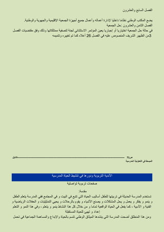 ‫الفصل‬‫السابع‬‫والعشرون‬
‫يضع‬‫المكتب‬‫الوطني‬‫نظاما‬‫داخليا‬‫إلدارة‬‫أعماله‬‫وأعمال‬‫جميع‬‫أجهزة‬‫الجمعية‬‫اإلقليمية‬‫والجهوية‬‫والوطنية‬.
‫الفصل‬‫الثامن‬‫والعشرون‬:‫حل‬‫الجمعية‬
‫في‬‫حالة‬‫حل‬‫الجمعية‬‫اختياريا‬‫أو‬‫إجباريا‬‫يعين‬‫المؤتمر‬‫االستثنائي‬‫لجنة‬‫لتصفية‬‫ممتلكاتها‬‫وذلك‬‫وفق‬‫مقتضيات‬‫الفصل‬
3‫الظهير‬ ‫من‬‫الشريف‬‫المنصوص‬‫عليه‬‫في‬‫الفصل‬26‫أعاله‬‫كما‬‫تم‬‫تغييره‬‫وتتميمه‬
‫ص‬71-------------------------------------------------------------------------------------------------------------------‫الدليل‬
‫التعاونية‬ ‫في‬ ‫المبسط‬‫المدرسية‬
‫المدرسية‬ ‫الحياة‬ ‫تنشيط‬ ‫في‬ ‫ودورها‬ ‫التربوية‬ ‫األندية‬
‫تواصلية‬ ‫تربوية‬ ‫صفحات‬
‫مقدمة‬:
‫الطفل‬ ‫يتعلم‬ ‫المدرسة‬ ‫ففي‬ ‫المجتمع‬ ‫في‬ ‫و‬ ‫البيت‬ ‫في‬ ‫تتبع‬ ‫التي‬ ‫الحياة‬ ‫أساليب‬ ‫للطفل‬ ‫تربيتها‬ ‫في‬ ‫الحديثة‬ ‫المدرسة‬ ‫تستخدم‬
‫و‬ ‫األشياء‬ ‫يصنع‬ ‫و‬ ‫المشكالت‬ ‫يحل‬ ‫و‬ ‫يعمل‬ ‫و‬ ‫يفكر‬ ‫و‬ ‫ينمو‬ ‫و‬‫و‬ ‫الرياضية‬ ‫الحفالت‬ ‫و‬ ‫التمثيليات‬ ‫يحيي‬ ‫و‬ ‫بالرحالت‬ ‫يقوم‬
‫التعلم‬ ‫و‬ ‫النمو‬ ‫هذا‬ ‫وفي‬ ، ‫يتعلم‬ ‫و‬ ‫ينمو‬ ‫النشاط‬ ‫هذا‬ ‫كل‬ ‫خالل‬ ‫من‬ ‫و‬ ‫تماما‬ ‫الواقعية‬ ‫الحياة‬ ‫في‬ ‫يفعل‬ ‫كما‬ ، ‫األدبية‬ ‫و‬ ‫الفنية‬
‫المستقبلة‬ ‫للحياة‬ ‫تهيئ‬ ‫و‬ ‫إعداد‬
‫الوطني‬ ‫الميثاق‬ ‫ينشدها‬ ‫التي‬ ‫المدرسة‬ ‫أضحت‬ ‫المنطلق‬ ‫هذا‬ ‫ومن‬‫تحمل‬ ‫في‬ ‫الجماعية‬ ‫والمساهمة‬ ‫واإلبداع‬ ‫بالحياة‬ ‫تتسم‬
 