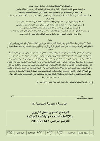 ♦‫ونظمها‬ ‫وقواعدها‬ ‫الدراسة‬ ‫لمواقيت‬ ‫واالنضباط‬ ‫المواظبة‬.
♦‫وتمييز‬ ‫استثناء‬ ‫بدون‬ ‫الدروس‬ ‫تتطلبها‬ ‫التي‬ ‫المدرسية‬ ‫واللوازم‬ ‫واألدوات‬ ‫الكتب‬ ‫جميع‬ ‫إحضار‬.
♦‫ا‬ ‫األنشطة‬ ‫وفي‬ ‫الفصل‬ ‫داخل‬ ‫والجماعي‬ ‫الفردي‬ ‫التنشيط‬ ‫في‬ ‫اإلسهام‬‫والداعمة‬ ‫لمندمجة‬.
♦‫في‬ ‫الفعالة‬ ‫المساهمة‬‫رونقها‬ ‫على‬ ‫حفاظا‬ ‫نظافتها‬ ‫حسن‬ ‫على‬ ‫والعمل‬ ‫والتعليمي‬ ‫الثقافي‬ ‫وإشعاعها‬ ‫المؤسسة‬ ‫تنشيط‬
‫ومظهرها‬.
♦‫المؤسسة‬ ‫ممتلكات‬ ‫كل‬ ‫على‬ ‫والمحافظة‬ ‫والكتب‬ ‫والمراجع‬ ‫المعدات‬ ‫و‬ ‫بالتجهيزات‬ ‫العناية‬.
♦‫ك‬ ‫وإبعاد‬ ‫البناء‬ ‫التعاون‬ ‫روح‬ ‫ترسيخ‬ ‫على‬ ‫العمل‬‫الطبيعي‬ ‫وسيرها‬ ‫الدراسة‬ ‫صفو‬ ‫يعرقل‬ ‫ما‬ ‫ل‬.
♦‫للمؤسسة‬ ‫العام‬ ‫الداخلي‬ ‫بالنظام‬ ‫المخلة‬ ‫الفوضى‬ ‫أو‬ ‫العنف‬ ‫مظاهر‬ ‫كل‬ ‫عن‬ ‫االبتعاد‬.
♦‫والتسامح‬ ‫البناء‬ ‫الحوار‬ ‫مبدأ‬ ‫إلى‬ ‫باالحتكام‬ ‫المطروحة‬ ‫والقضايا‬ ‫المشاكل‬ ‫معالجة‬.‫اإلدارية‬ ‫للضوابط‬ ‫االمتثال‬
‫واح‬ ،‫بها‬ ‫المعمول‬ ‫والقانونية‬ ‫والتربوية‬‫عل‬ ‫والوافدين‬ ‫بالمؤسسة‬ ‫العاملين‬ ‫جميع‬ ‫ترام‬‫يها‬.
‫خاتمة‬:
‫أجل‬ ‫من‬ ‫الضرورية‬ ‫و‬ ‫الالزمة‬ ‫اإلمكانات‬ ‫توفير‬ ‫من‬ ‫البد‬ ‫المدرسية‬ ‫الحياة‬ ‫يخدم‬ ‫الذي‬ ‫بالشكل‬ ‫التربوية‬ ‫األندية‬ ‫لتفعيل‬
‫و‬ ‫بالحياة‬ ‫مفعمة‬ ‫ومتجددة‬ ‫جديدة‬ ‫مدرسة‬ ‫التكوين‬ ‫و‬ ‫للتربية‬ ‫الوطني‬ ‫الميثاق‬ ‫عليها‬ ‫نص‬ ‫كما‬ ‫مدرسية‬ ‫لحياة‬ ‫الفعلي‬ ‫التحقيق‬
‫السعادة‬.
‫الم‬ ‫الحياة‬ ‫وتعتبر‬‫العامة‬ ‫الحياة‬ ‫من‬ ‫جزء‬ ‫وهي‬ ،‫المدرسة‬ ‫فضاء‬ ‫داخل‬ ‫التلميذ‬ ‫يقضيها‬ ‫التي‬ ‫الزمنية‬ ‫الفترة‬ ‫تلك‬ ‫درسية‬
‫للتلميذ‬/‫اإلنسان‬.‫وتموجاتها‬ ‫المدرسة‬ ‫ظروف‬ ‫حسب‬ ‫متموج‬ ،‫وتنشيطي‬ ‫وتربوي‬ ‫تعلمي‬ ‫بإيقاع‬ ‫مرتبطة‬ ‫الحياة‬ ‫وهذه‬
‫والمؤسساتية‬ ‫العالئقية‬.‫اال‬ ‫الخارج‬ ‫في‬ ‫مايقع‬ ‫المدرسية‬ ‫الحياة‬ ‫هذه‬ ‫وتعكس‬‫وما‬ ،‫والقيم‬ ‫للمعارف‬ ‫تبادل‬ ‫من‬ ‫جتماعي‬
‫وإنساني‬ ‫سيكواجتماعي‬ ‫تواصل‬ ‫من‬ ‫يتحقق‬.‫وتعتبر‬"،‫والتدفق‬ ‫بالسرعة‬ ‫المتميزة‬ ‫العامة‬ ‫الحياة‬ ‫من‬ ‫جزءا‬ ‫المدرسية‬ ‫الحياة‬
‫التي‬ ‫والتكنولوجية‬ ‫المعرفية‬ ‫والتطورات‬ ‫االجتماعية‬ ‫والقيم‬ ‫االقتصادية‬ ‫المتغيرات‬ ‫مع‬ ‫والتفاعل‬ ‫التجاوب‬ ‫تستدعي‬ ‫التي‬
‫يعرفه‬‫البشرية‬ ‫بالتنمية‬ ‫خاصا‬ ‫مجاال‬ ‫المدرسة‬ ‫تصبح‬ ‫حيث‬ ،‫المجتمع‬ ‫ا‬.‫للتكيف‬ ‫الفرد‬ ‫تعد‬ ،‫المعنى‬ ‫بهذا‬ ‫المدرسية‬ ‫والحياة‬
‫مما‬ ،‫للتربية‬ ‫االجتماعية‬ ‫الوظيفة‬ ‫وتعمق‬ ،‫االجتماعية‬ ‫الحياة‬ ‫أساليب‬ ‫وتعلمه‬ ،‫بإيجابية‬ ‫والتعامل‬ ‫العامة‬ ‫التحوالت‬ ‫مع‬
‫وش‬ ‫أطفاال‬ ،‫النشء‬ ‫إلعداد‬ ‫القصوى‬ ‫األهمية‬ ‫يعكس‬‫داخل‬ ‫القيم‬ ‫من‬ ‫مجموعة‬ ‫اكتساب‬ ‫على‬ ‫قائمة‬ ‫حياة‬ ‫لممارسة‬ ،‫بابا‬
‫مشتركة‬ ‫عامة‬ ‫فضاءات‬."
[‫والشباب‬ ‫الوطنية‬ ‫التربية‬ ‫وزارة‬:‫شتنبر‬ ،‫المدرسية‬ ‫الحياة‬ ‫دليل‬2113‫،ص‬:4]
‫ص‬83-------------------------------------------------------------------------------------------------------------------‫الدليل‬
‫المدرسية‬ ‫التعاونية‬ ‫في‬ ‫المبسط‬
‫المؤسسة‬:‫االبت‬ ‫المدرسة‬‫ـ‬‫دائي‬‫ــ‬‫ة‬16
‫التربوي‬ ‫للعمل‬ ‫السنوي‬ ‫البرنامج‬
‫الموازية‬ ‫واألنشطة‬ ‫المندمجة‬ ‫ولألنشطة‬
‫الدراسي‬ ‫الموسم‬:2014/1025
‫ر‬-
‫ت‬
‫األنشطة‬ ‫مجاالت‬‫النشاط‬ ‫نوع‬
‫األهداف‬/
‫الكفايات‬
‫المتدخلون‬
‫فيه‬
‫المستهدفون‬
‫منه‬
‫االنجاز‬ ‫فترة‬‫التنفيذ‬ ‫آليات‬
‫مؤشرات‬/‫آ‬
‫ليات‬
 