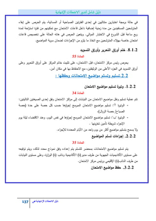 137 ‫الامتحاانت‬ ‫دليل‬‫ال‬‫شهادية‬‫ص‬
‫عمى‬ ‫الحرص‬ ‫يتـ‬ ،‫المسائية‬ ‫أو‬ ‫الصباحية‬ ‫تيف‬‫ر‬‫الفت‬ ‫إحدى‬ ‫في‬ ‫متتالييف‬ ‫يف‬‫ر‬‫اختبا‬ ‫برمجة‬ ‫حالة‬ ‫في‬‫إ‬‫بقاء‬
‫لمدة‬ ‫احة‬‫ر‬‫است‬ ‫ة‬‫ر‬‫فت‬ ‫مف‬ ‫تمكينيـ‬ ‫مع‬ ‫االمتحاف‬ ‫قاعات‬ ‫داخؿ‬ ‫إضافية‬ ‫زمنية‬ ‫مدة‬ ‫مف‬ ‫المستفيديف‬ ‫المترشحيف‬
‫قاعات‬ ‫تخصيص‬ ‫عمى‬ ‫الحالة‬ ‫ىاتو‬ ‫في‬ ‫الحرص‬ ‫ويتعيف‬ .‫الي‬‫و‬‫الم‬ ‫االختبار‬ ‫في‬ ‫ع‬‫الشرو‬ ‫قبؿ‬ ‫ساعة‬ ‫بع‬‫ر‬
‫خاصة‬ ‫امتحاف‬‫ب‬‫الء‬‫ؤ‬‫ي‬‫مع‬ ‫المترشحيف‬‫الم‬ ‫ية‬‫ر‬‫س‬ ‫لضماف‬ ‫اءات‬‫ر‬‫اإلج‬ ‫مف‬ ‫يمزـ‬ ‫ما‬ ‫اتخاذ‬.‫اضيع‬‫و‬
8.1.2.‫التسويد‬ ‫اؽ‬‫ر‬‫أو‬‫و‬ ‫التحرير‬ ‫اؽ‬‫ر‬‫أو‬ ‫ختـ‬
‫المادة‬55
‫وعمى‬ ‫ير‬‫ر‬‫التح‬ ‫اؽ‬‫ر‬‫أو‬ ‫عمى‬ ‫المركز‬ ‫خاتـ‬ ‫تثبيت‬ ‫عمى‬ ،‫االمتحاف‬ ‫قبؿ‬ ،‫االمتحاف‬ ‫مركز‬ ‫ئيس‬‫ر‬ ‫يحرص‬
.‫آمف‬ ‫مكاف‬ ‫في‬ ‫بيا‬ ‫االحتفاظ‬ ‫مع‬ ،‫الوثيقتيف‬ ‫مف‬ ‫األعمى‬ ‫ء‬‫الجز‬ ‫في‬ ‫التسويد‬ ‫اؽ‬‫ر‬‫أو‬
2.2‫االمتحانات‬ ‫اضيع‬‫و‬‫م‬ ‫وتسمـ‬ ‫.تسميـ‬‫وحفظيا‬:
1.2.2.‫االمتحاف‬ ‫اضيع‬‫و‬‫م‬ ‫تسميـ‬ ‫ة‬‫وتير‬
‫المادة‬34
:‫التاليتيف‬ ‫الصيغتيف‬ ‫إحدى‬ ‫وفؽ‬ ‫االمتحاف‬ ‫اكز‬‫ر‬‫م‬ ‫إلى‬ ‫النيابات‬ ‫مف‬ ‫االمتحاف‬ ‫اضيع‬‫و‬‫م‬ ‫ونقؿ‬ ‫تسميـ‬ ‫عممية‬ ‫تتـ‬
-‫(حصة‬ ‫حدة‬ ‫عمى‬ ‫حصة‬ ‫كؿ‬ ‫حسب‬ ‫اؤىا‬‫ر‬‫إج‬ ‫المبرمج‬ ‫االمتحاف‬ ‫اضيع‬‫و‬‫م‬ ‫تسميـ‬ :"‫"أ‬ ‫ة‬‫ر‬‫الوتي‬
،)‫اؿ‬‫و‬‫الز‬ ‫حصة‬ /‫الصباح‬
-‫ة‬‫ر‬‫الوتي‬‫يوـ‬ ‫ليمة‬ ‫االقتضاء‬ ‫وعند‬ .‫اليوـ‬ ‫نفس‬ ‫في‬ ‫اؤىا‬‫ر‬‫إج‬ ‫المبرمج‬ ‫االمتحاف‬ ‫اضيع‬‫و‬‫م‬ ‫تسميـ‬ :"‫"ب‬
. ‫ينيا‬‫ز‬‫تخ‬ ‫تأميف‬ ‫يطة‬‫ر‬‫ش‬ ‫اء‬‫ر‬‫اإلج‬
.‫اء‬‫ر‬‫لإلج‬ ‫المحددة‬ ‫األياـ‬ ‫مف‬ ‫احد‬‫و‬ ‫يوـ‬ ‫مف‬ ‫أكثر‬ ‫اضيع‬‫و‬‫م‬ ‫بتسميـ‬ ‫يسمح‬ ‫ال‬‫و‬
2.2.2.‫اضيع‬‫و‬‫الم‬ ‫تسمـ‬ ‫اءات‬‫ر‬‫إج‬
‫المادة‬35
‫يتـ‬ ‫لمتسمـ‬ ‫بمحضر‬ ‫االمتحانات‬ ‫اضيع‬‫و‬‫م‬ ‫تسميـ‬ ‫يتـ‬‫توقيعو‬ ‫ويتـ‬ ،‫لذلؾ‬ ‫محدد‬ ‫نموذج‬ ‫وفؽ‬ ‫إعداده‬
‫النيابات‬ ‫مستوى‬ ‫وعمى‬ ،‫ة‬‫ر‬‫ا‬‫ز‬‫الو‬ )‫(ة‬ ‫ونائب‬ ‫األكاديمية‬ )‫مدير(ة‬ ‫طرؼ‬ ‫مف‬ ‫الجيوية‬ ‫األكاديميات‬ ‫مستوى‬ ‫عمى‬
.‫االمتحاف‬ ‫مركز‬ ‫ئيس‬‫ر‬‫و‬ ‫اإلقميمي‬ )‫النائب(ة‬ ‫طرؼ‬ ‫مف‬
3.2.2.‫االمتحاف‬ ‫اضيع‬‫و‬‫م‬ ‫حفظ‬
 