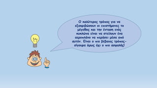 Ο καλύτερος τρόπος για να
εξακριβώσουν οι επιστήμονες το
μέγεθος και την ένταση ενός
κυκλώνα είναι να στείλουν ένα
αεροπλάνο να περάσει μέσα από
αυτόν. Είναι ο πιο βέβαιος τρόπος-
σίγουρα όμως όχι ο πιο ασφαλής!
 