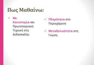 Πως Μαθαίνω:
 Πληρότητα στο
Περιεχόμενο
 Μεταδοτικότητα στη
Γνώση.
 Με
Καινοτομία και
Πρωτοποριακή
Τεχνική στη
Διδασκαλία.
 