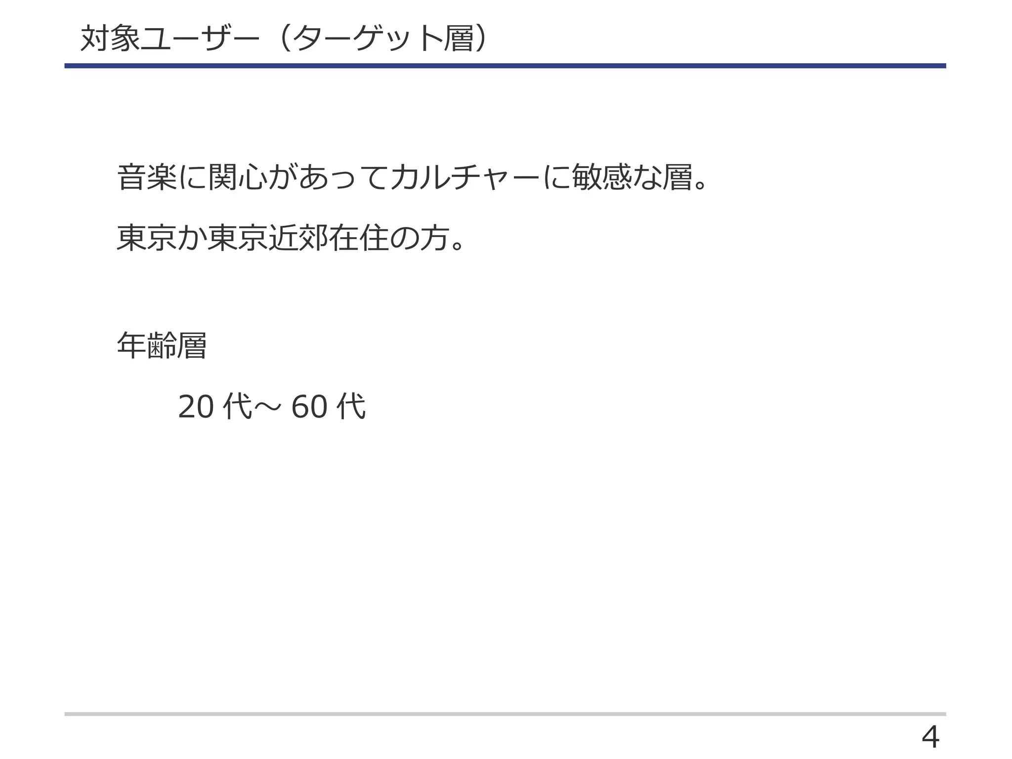 4
対象ユーザー（ターゲット層）
音楽に関心があってカルチャーに敏感な層。
東京か東京近郊在住の方。
年齢層
　　20 代～ 60 代
 
