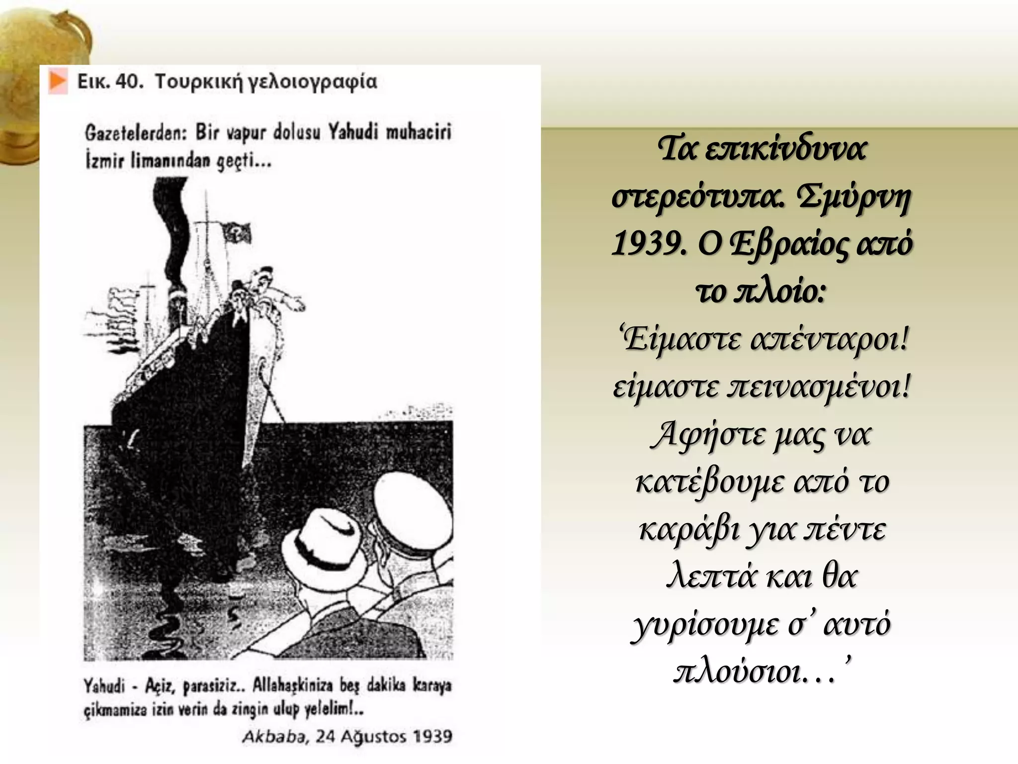 Τα επικίνδυνα
στερεότυπα. Σμύρνη
1939. Ο Εβραίος από
το πλοίο:
‘Είμαστε απένταροι!
είμαστε πεινασμένοι!
Αφήστε μας να
κατέβουμε από το
καράβι για πέντε
λεπτά και θα
γυρίσουμε σ’ αυτό
πλούσιοι…’
 