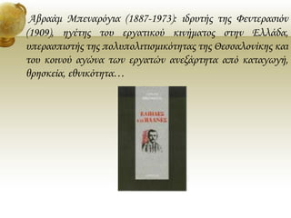 Αβραάμ Μπεναρόγια (1887-1973): ιδρυτής της Φεντερασιόν
(1909), ηγέτης του εργατικού κινήματος στην Ελλάδα,
υπερασπιστής τη...