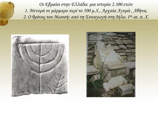 Οι Εβραίοι στην Ελλάδα: μια ιστορία 2.300 ετών
1. Μενορά σε μάρμαρο περί το 500 μ.Χ., Αρχαία Αγορά , Αθήνα,
2. Ο θρόνος το...