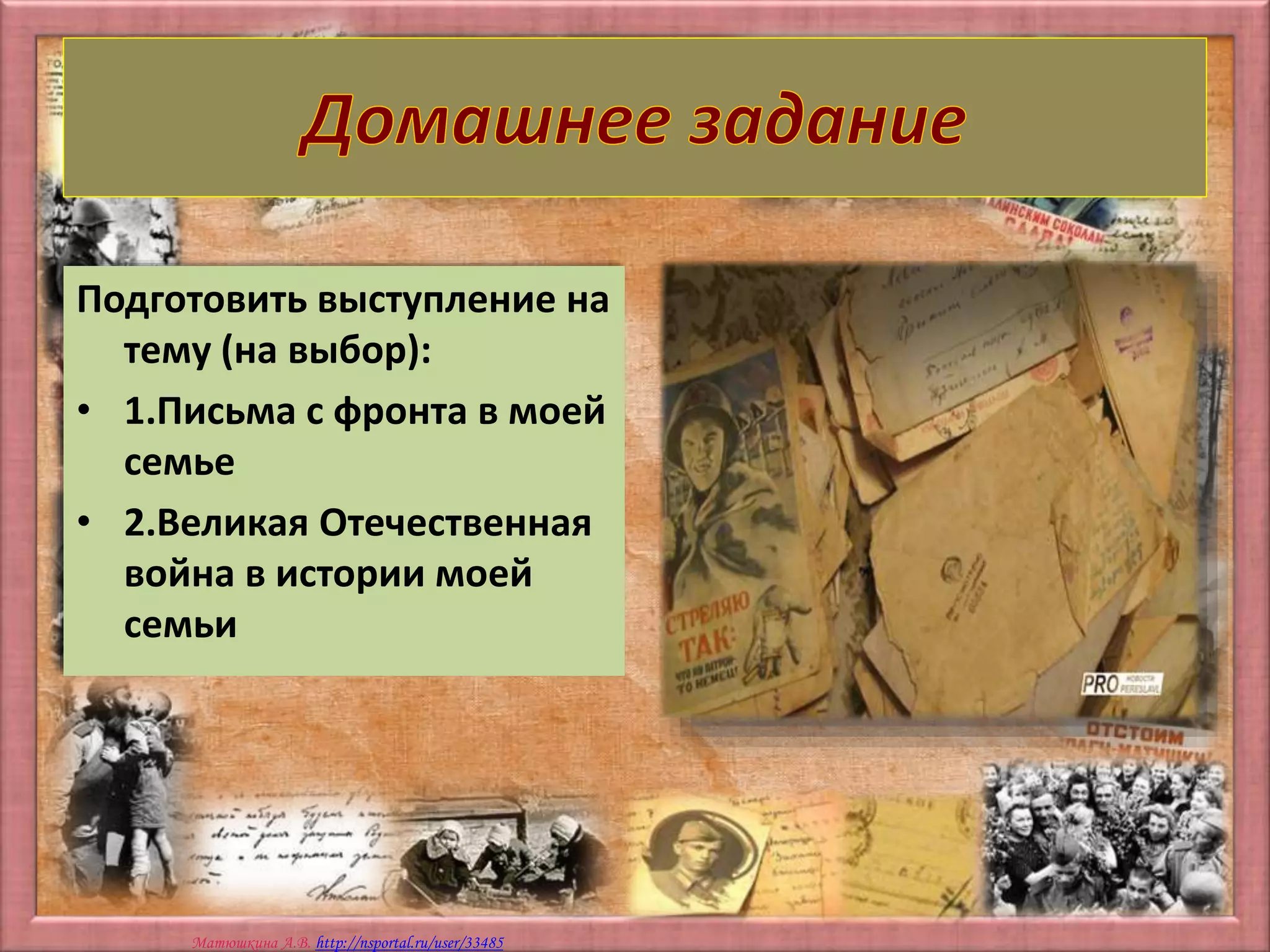Матюшкина А.В. http://nsportal.ru/user/33485
Подготовить выступление на
тему (на выбор):
• 1.Письма с фронта в моей
семье
• 2.Великая Отечественная
война в истории моей
семьи
 