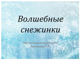 Волшебные
снежинки
Презентацию выполнила
Кантаева Л.Н.
 