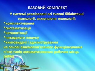 БАЗОВИЙ КОМПЛЕКТ
У системі реалізовані всі типові бібліотечні
технології, включаючи технології:
*комплектування
*систематизації
*каталогізації
*читацького пошуку
*книговидачі і адміністрування
на основі взаємопов'язаного функціонування
п'яти типів автоматизованих робочих місць
(АРМ)
 