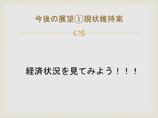 
今後の展望①現状維持案
経済状況を見てみよう！！！
 