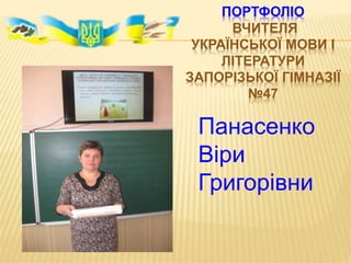 ПОРТФОЛІО
ВЧИТЕЛЯ
УКРАЇНСЬКОЇ МОВИ І
ЛІТЕРАТУРИ
ЗАПОРІЗЬКОЇ ГІМНАЗІЇ
№47
Панасенко
Віри
Григорівни
 