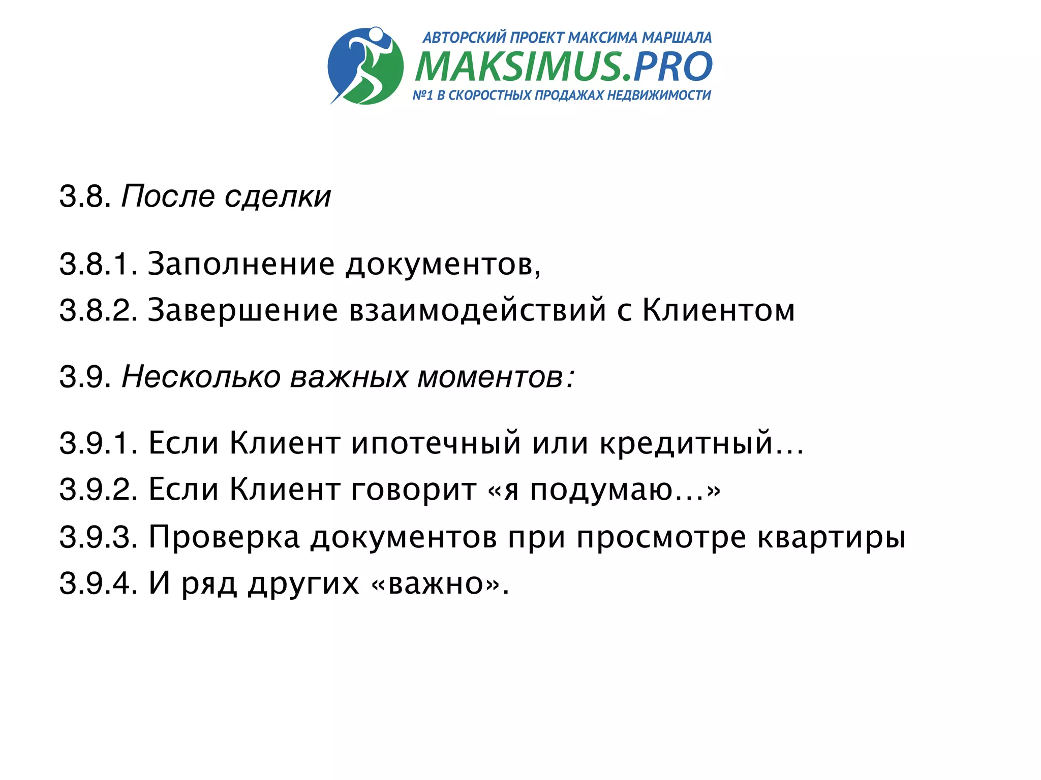 3.8. После сделки  
3.8.1. Заполнение документов,
3.8.2. Завершение взаимодействий с Клиентом
3.9. Несколько важных моментов: 
3.9.1. Если Клиент ипотечный или кредитный…
3.9.2. Если Клиент говорит «я подумаю…»
3.9.3. Проверка документов при просмотре квартиры
3.9.4. И ряд других «важно».
 