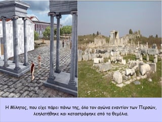 Η Μίλητος, που είχε πάρει πάνω της, όλο τον αγώνα εναντίον των Περσών,
λεηλατήθηκε και καταστράφηκε από τα θεμέλια.
 