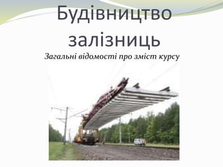 Будівництво
залізниць
Загальні відомості про зміст курсу
 