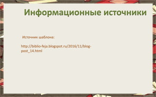 Информационные источники
Источник шаблона:
http://biblio-feja.blogspot.ru/2016/11/blog-
post_14.html
 