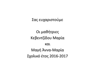 Σας ευχαριστούμε
Οι μαθήτριες
Κεβεντζίδου Μαρία
και
Μαγή Άννα-Μαρία
Σχολικό έτος 2016-2017
 