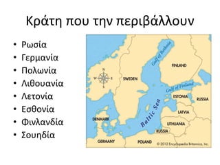 Κράτη που την περιβάλλουν
• Ρωσία
• Γερμανία
• Πολωνία
• Λιθουανία
• Λετονία
• Εσθονία
• Φινλανδία
• Σουηδία
 