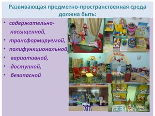 Развивающая предметно-пространственная среда
должна быть:
• содержательно-
насыщенной,
• трансформируемой,
• полифункциональной,
• вариативной,
• доступной,
• безопасной
 