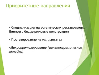 Приоритетные направления
• Специализация на эстетических реставрациях:
Виниры , безметалловые конструкции
• Протезирование на имплантатах
•Микропротезирование (цельнокерамические
вкладки)
 