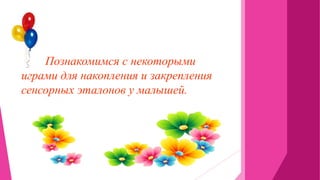 Познакомимся с некоторыми
играми для накопления и закрепления
сенсорных эталонов у малышей.
 