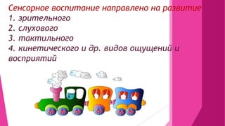 Сенсорное воспитание направлено на развитие
1. зрительного
2. слухового
3. тактильного
4. кинетического и др. видов ощущений и
восприятий
 