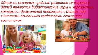 Одним из основных средств развития сенсорики у
детей являются дидактические игры и упражнения,
которые в дошкольной педагогике с давних пор
считались основными средствами сенсорного
воспитания
 