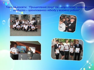 Тема самоосвіти: “Прищеплення почуття патріотизму шляхом
особисто – орієнтованого підходу у виховній роботі”
 