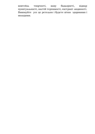 коктейль творчості, каву бадьорості, відвар
пунктуальності, настій терпимості, екстракт людяності.
Виконуйте усе це ретельно і будете вічно здоровими і
молодими.
 