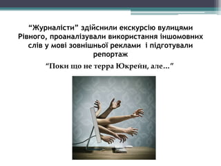 “Журналісти” здійснили екскурсію вулицями
Рівного, проаналізували використання іншомовних
слів у мові зовнішньої реклами і підготували
репортаж
“Поки що не терра Юкрейн, але…”
 